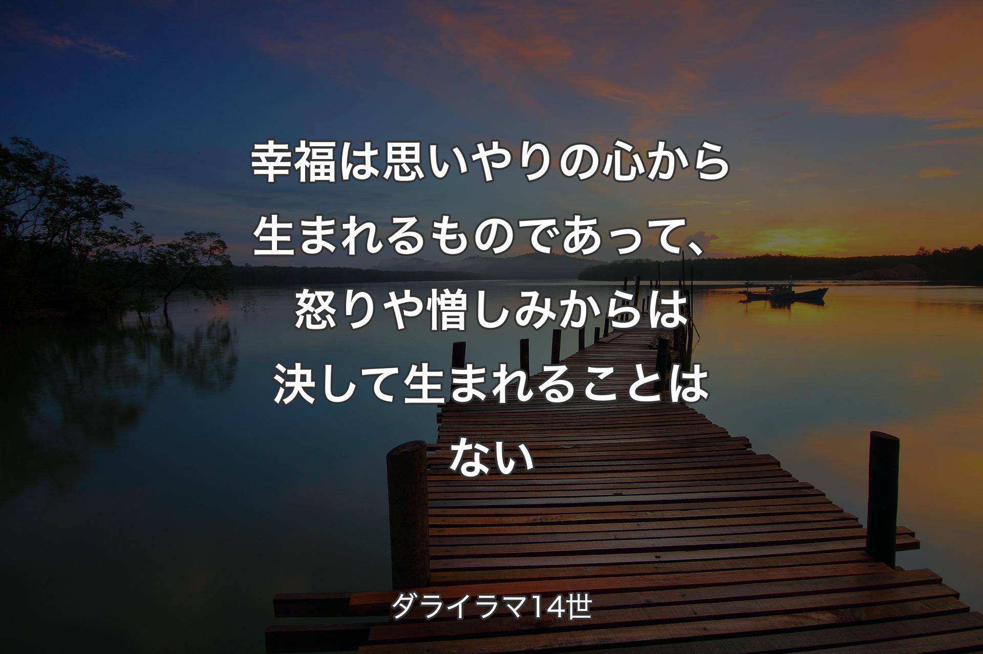 幸福は思いやりの心から生まれるものであって、怒りや憎しみからは決して生まれることはない - ダライラマ14世