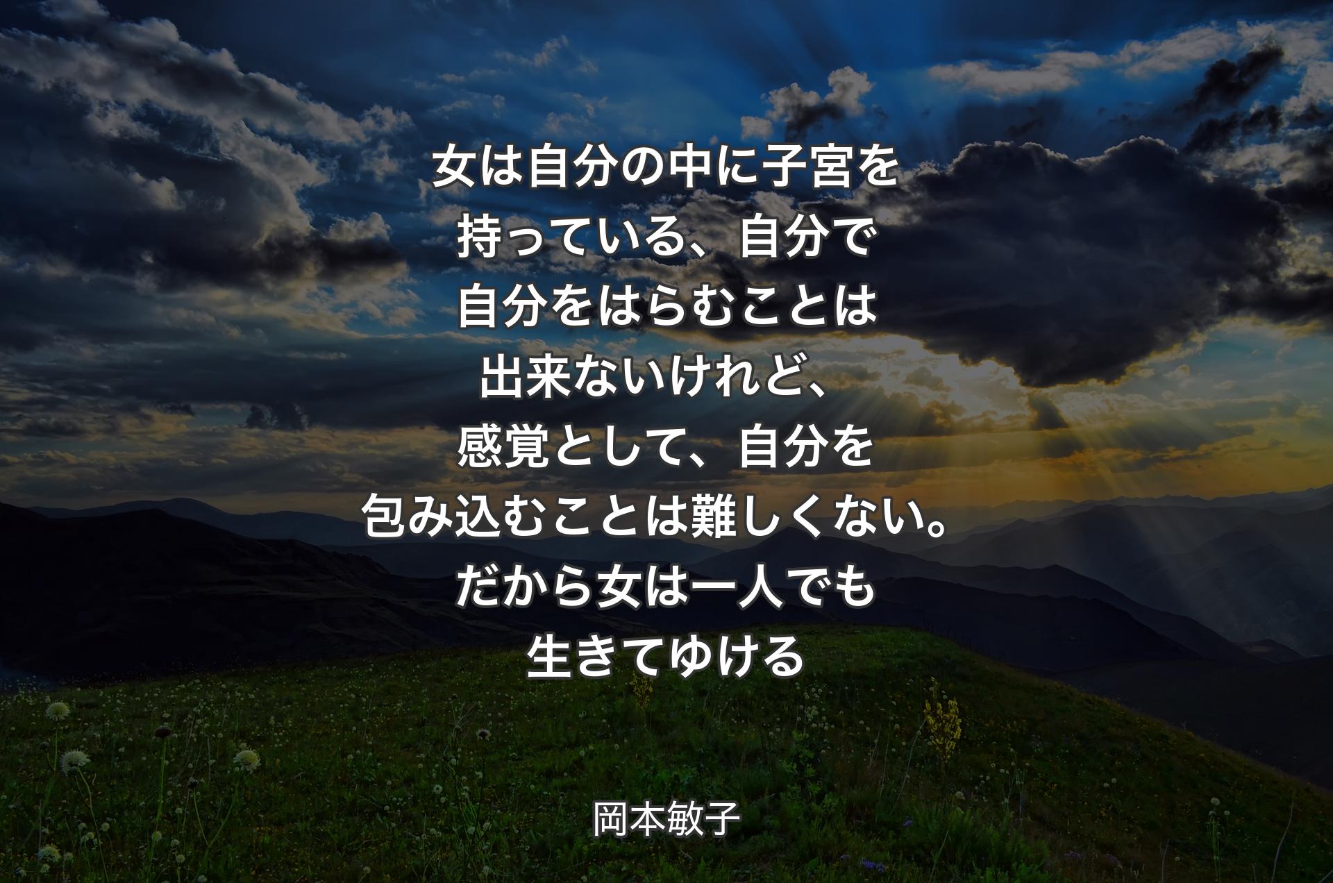 女は自分の中に子宮を持っている、自分で自分をはらむことは�出来ないけれど、感覚として、自分を包み込むことは難しくない。だから女は一人でも生きてゆける - 岡本敏子