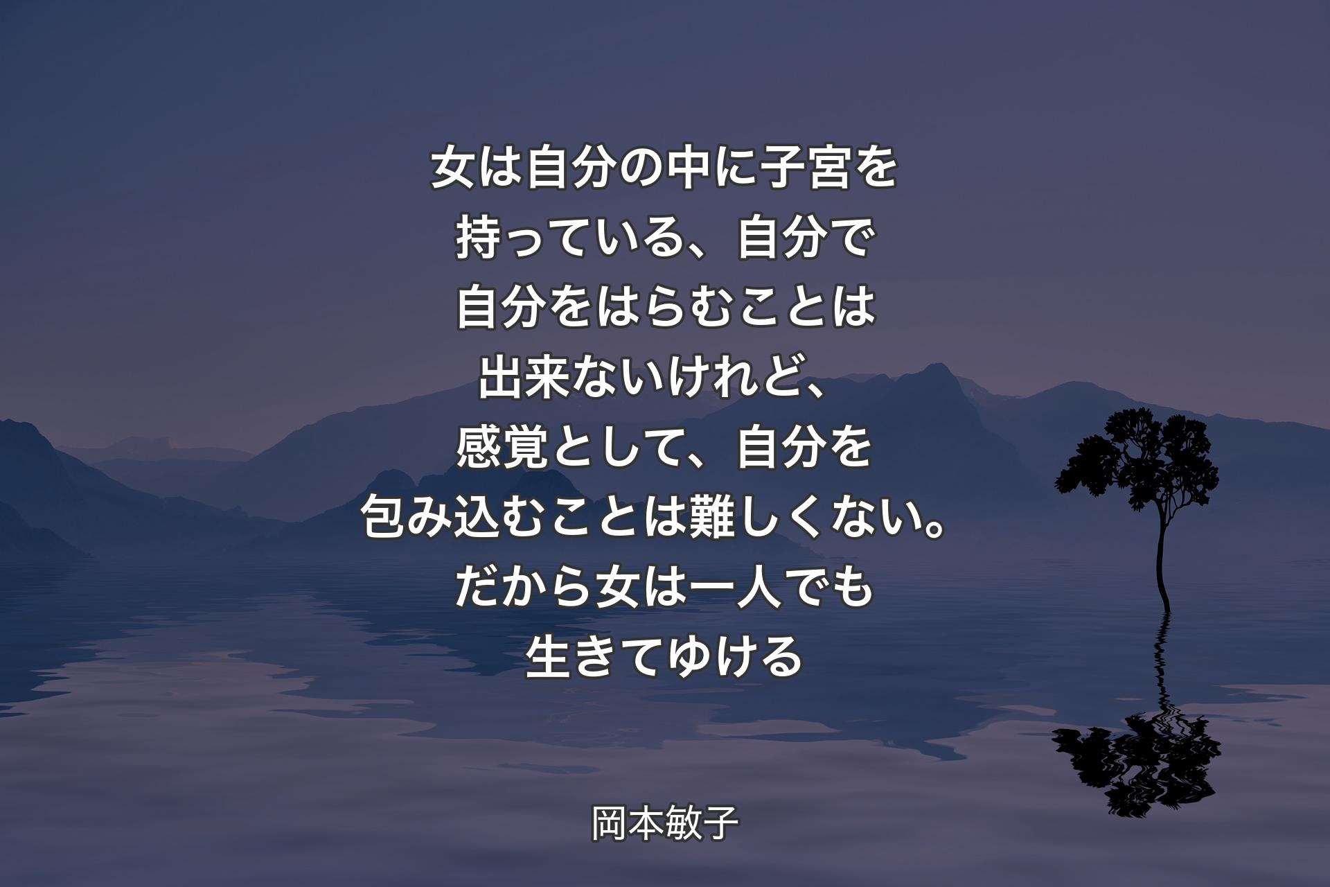 【背景4】女は自分の中に子宮を持っている、自分で自分をはらむことは出来ないけれど、感覚として、自分を包み込むことは難しくない。だから女は一人でも生きてゆける - 岡本敏子