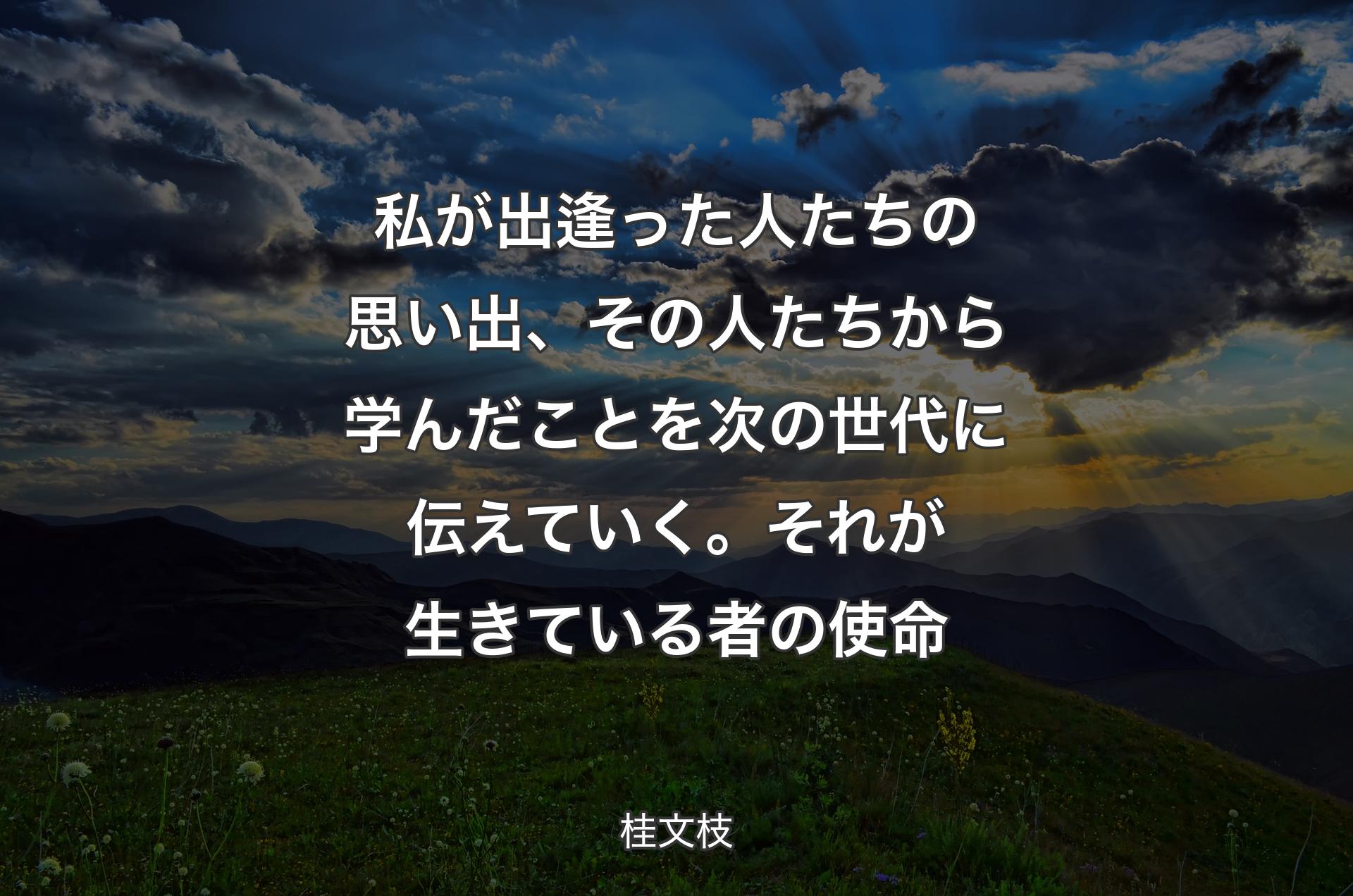 私が出逢った人たちの思い出、その人たちから学んだことを次の世代に伝えていく。それが生きている者の使命 - 桂文枝