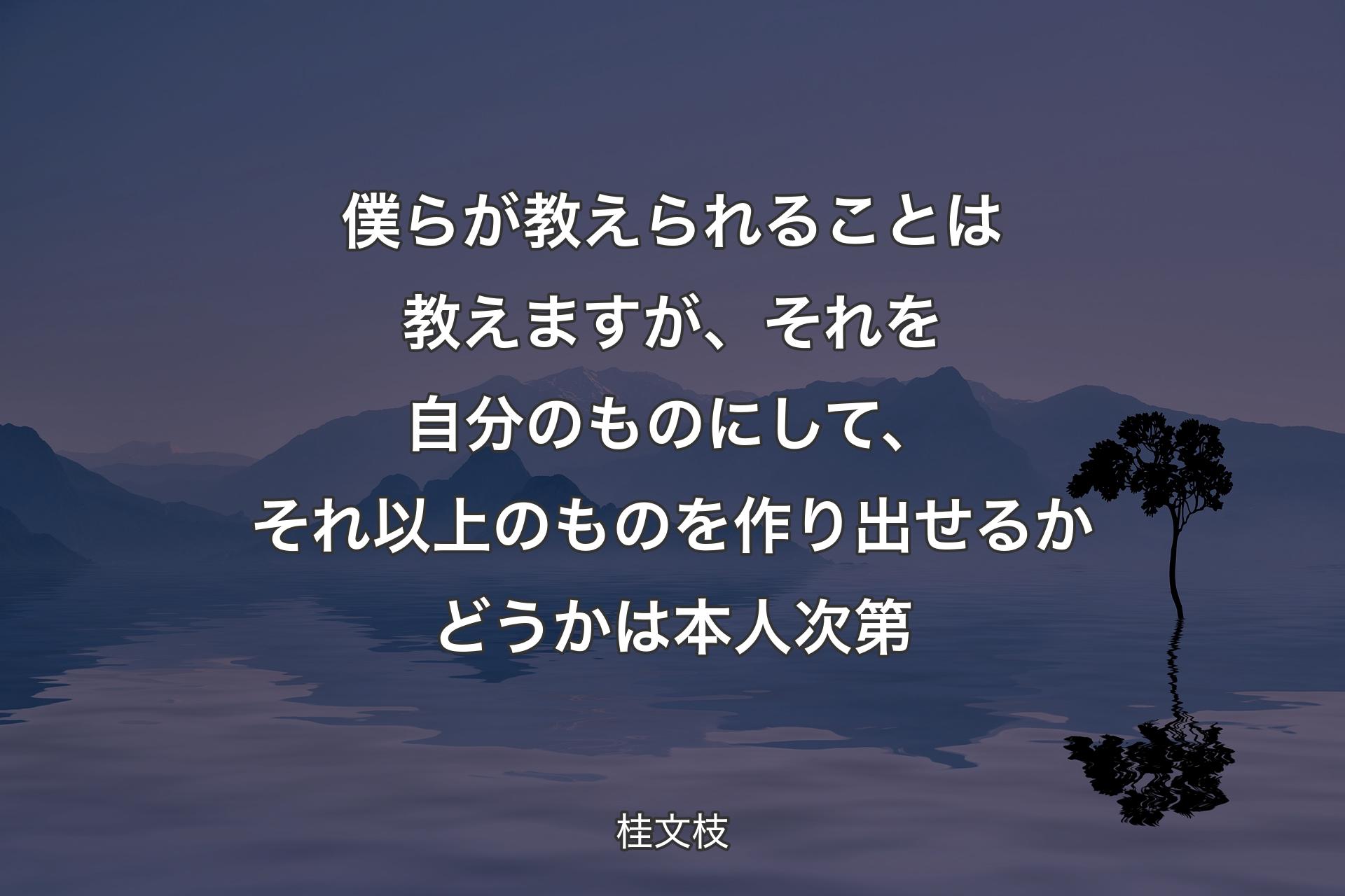 僕らが教えられることは教えますが、それを自分のものにして、それ以上のものを作り出せるかどうかは本人次第 - 桂文枝