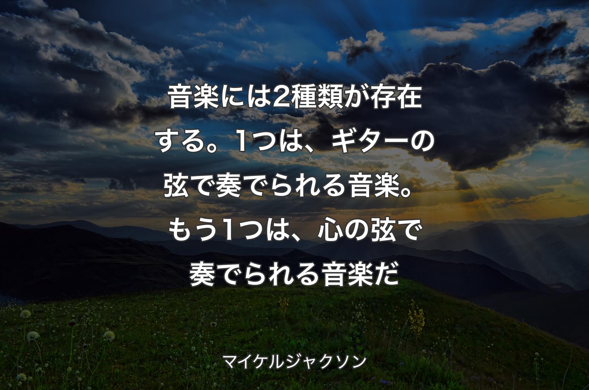 音楽には2種類が存在する。1つは、ギターの弦で奏でられる音楽。もう1つは、心の弦で奏でられる音楽だ - マイケルジャクソン