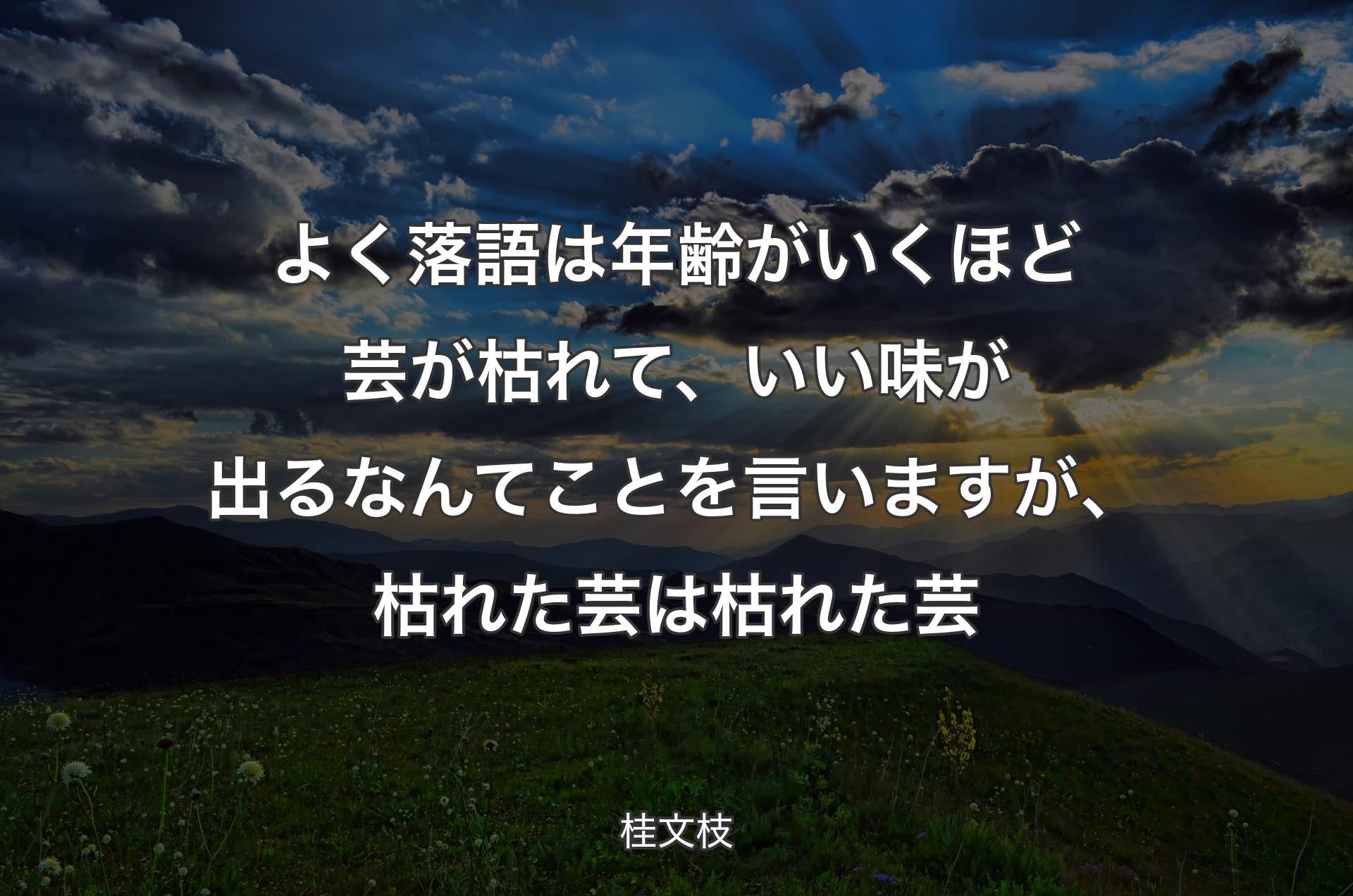 よく落語は年齢がいくほど芸が枯れて、いい味が出るなんてことを言いますが、枯れた芸は枯れた芸 - 桂文枝