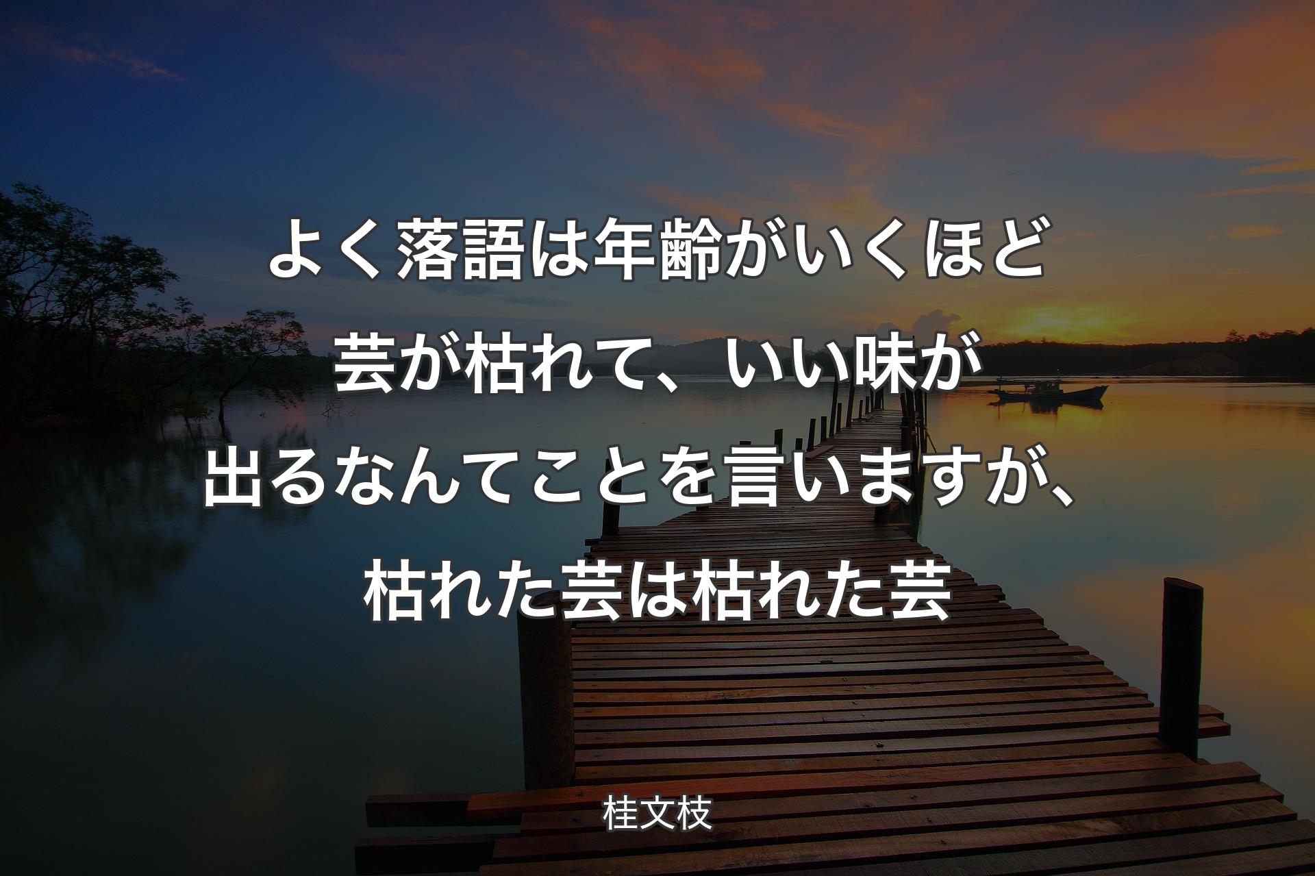 よく落語は年齢がいくほど芸が枯れて、いい味が出るなんてことを言いますが、枯れた芸は枯れた芸 - 桂文枝