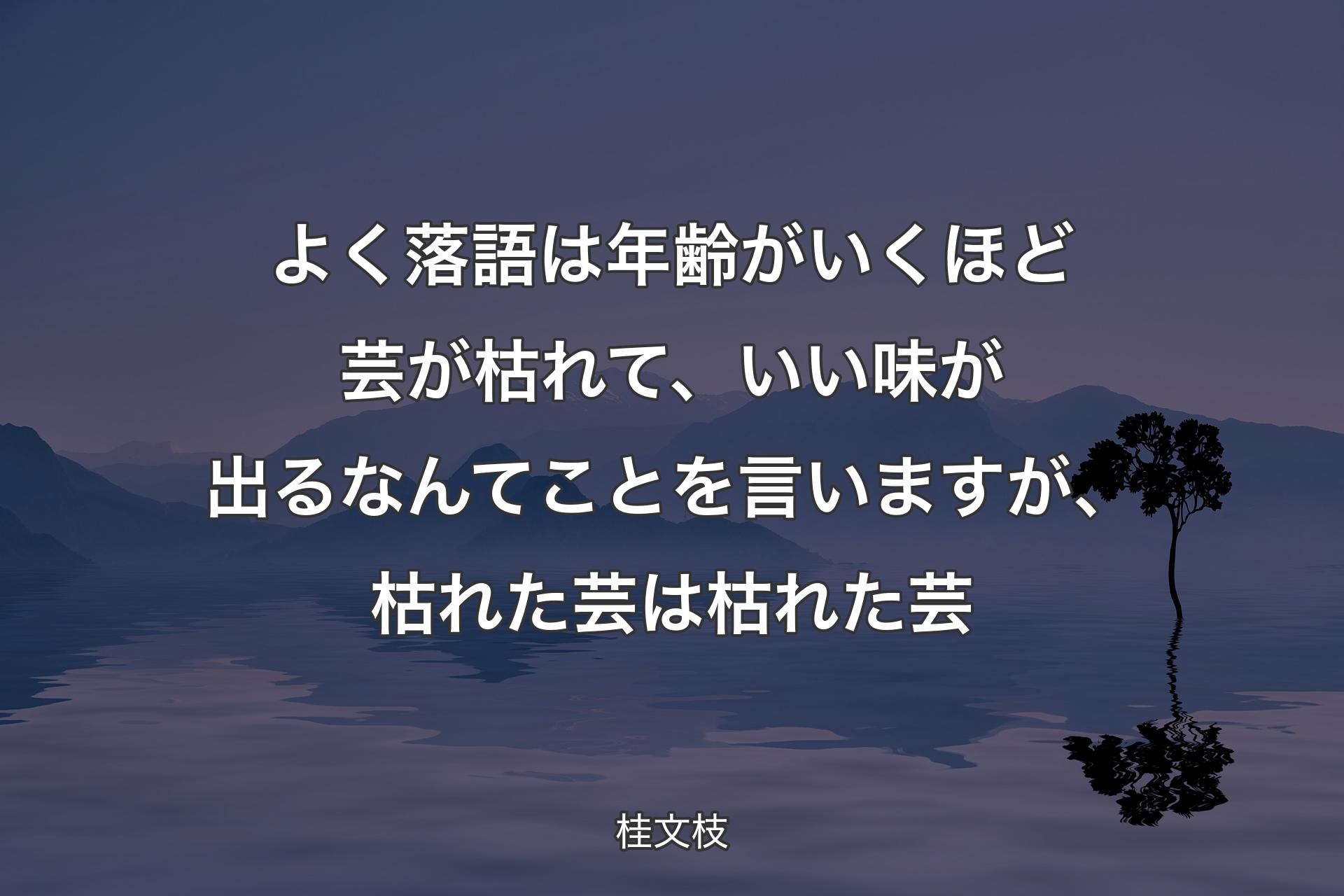 よく落語は年齢がいくほど芸が枯れて、いい味が出るなんてことを言いますが、枯れた芸は枯れた芸 - 桂文枝