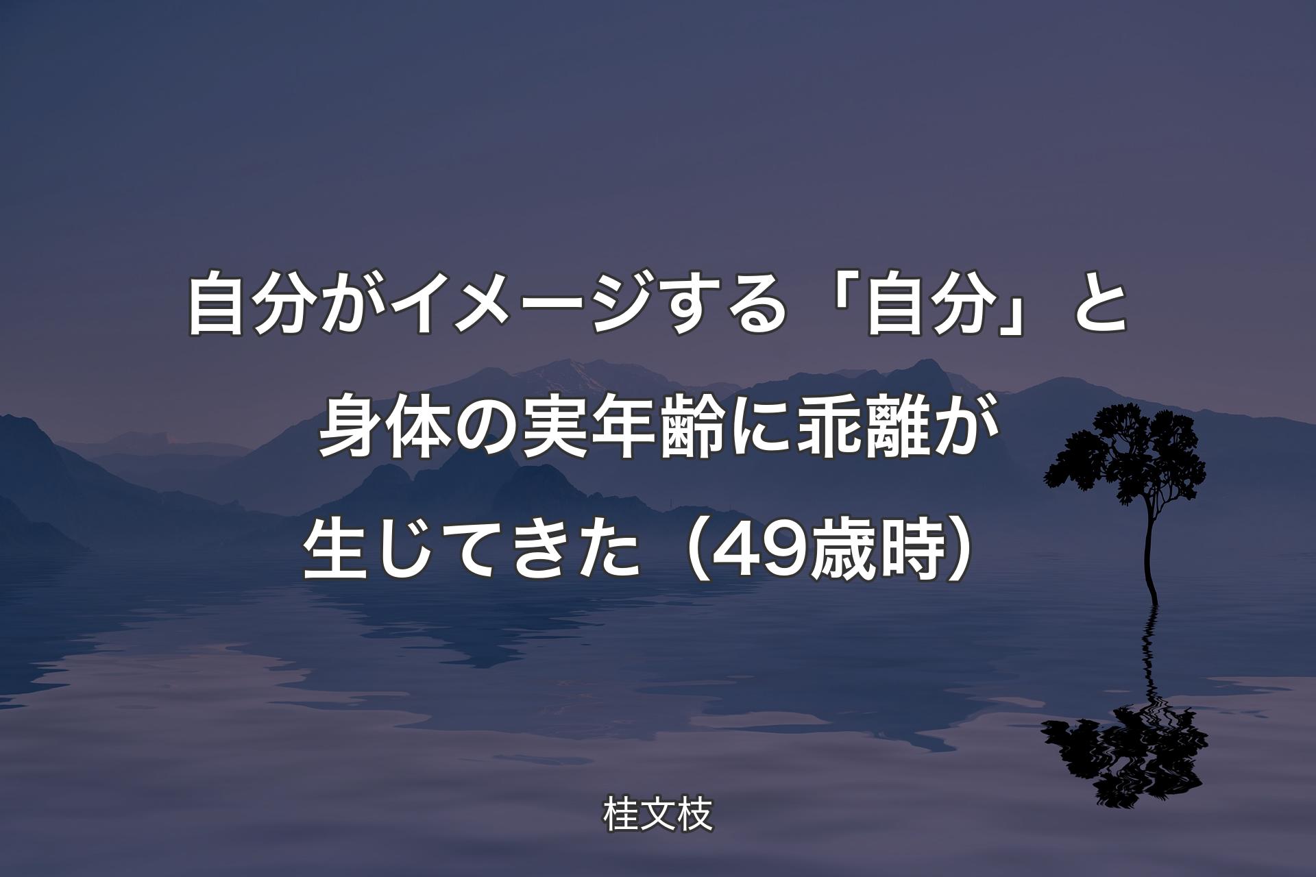 自分がイメージする「自分」と身体の実年齢に乖離が生じてき��た（49歳時） - 桂文枝