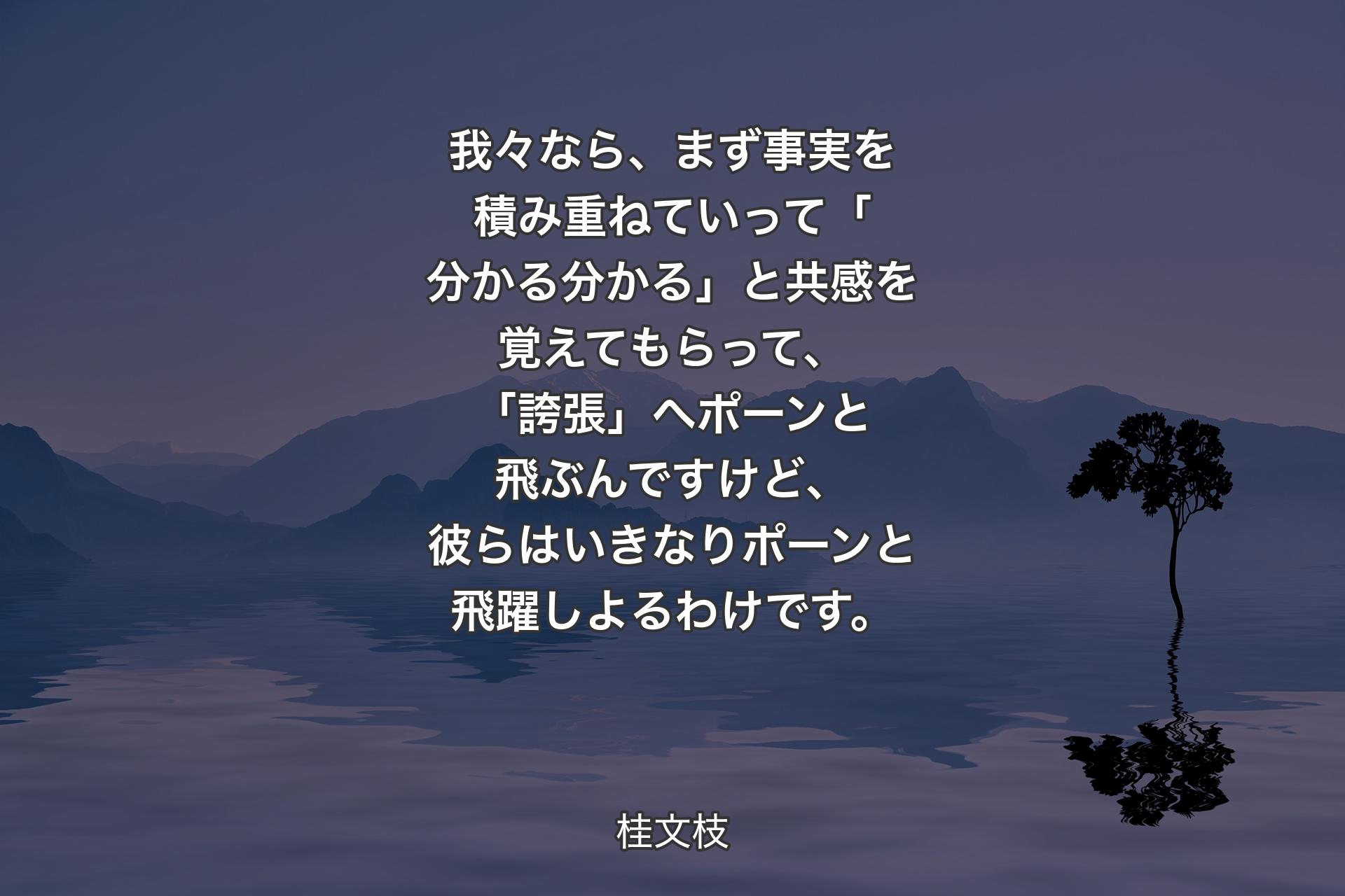 【背景4】我々なら、まず事実を積み重ねていって「分かる分かる」と共感を覚えてもらって、「誇張」へポーンと飛ぶんですけど、彼らはいきなりポーンと飛躍しよるわけです。 - 桂文枝