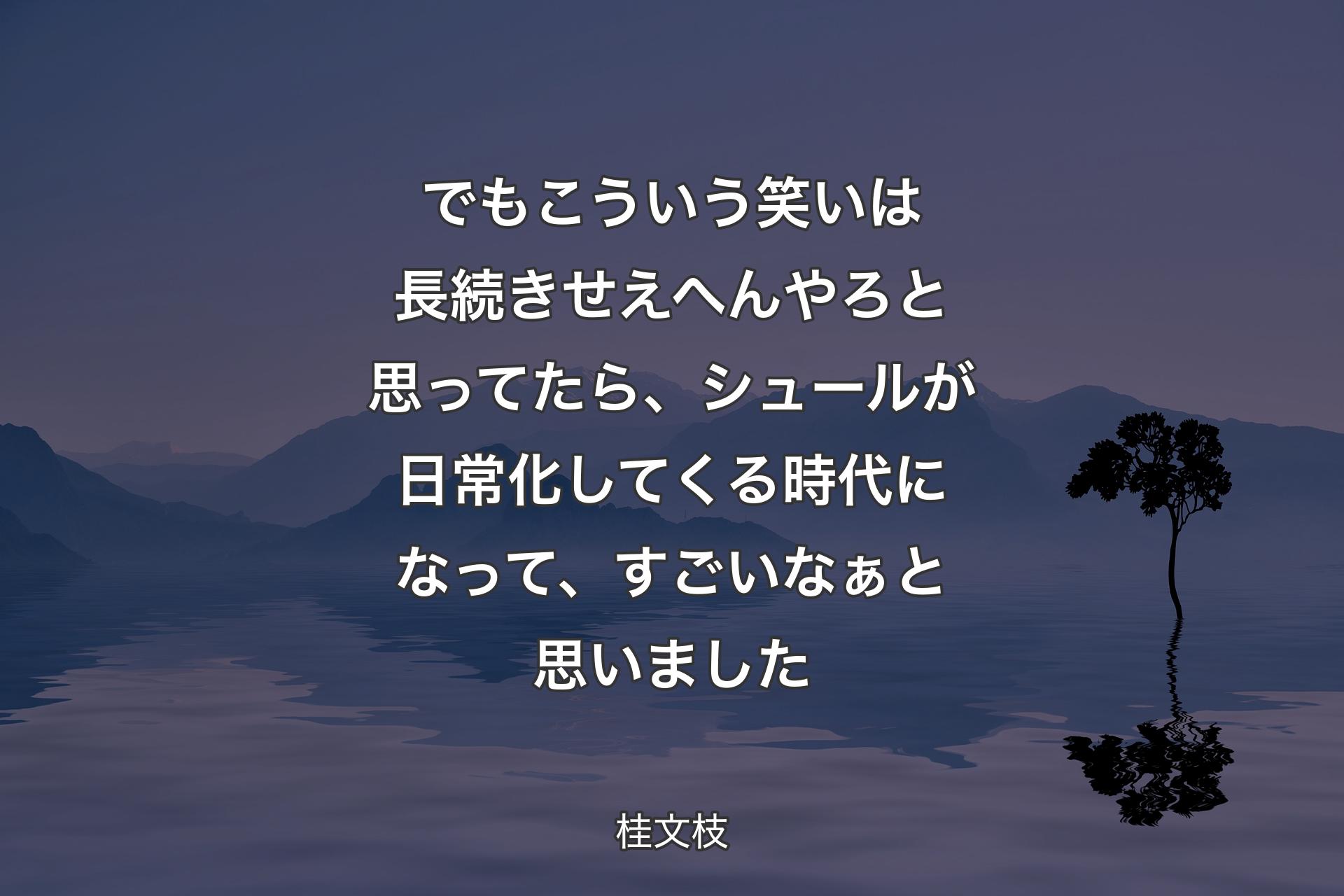 でもこういう笑いは長続きせえへんやろと思ってたら、シュールが日常化してくる時代になって、すごいなぁと思いました - 桂文枝