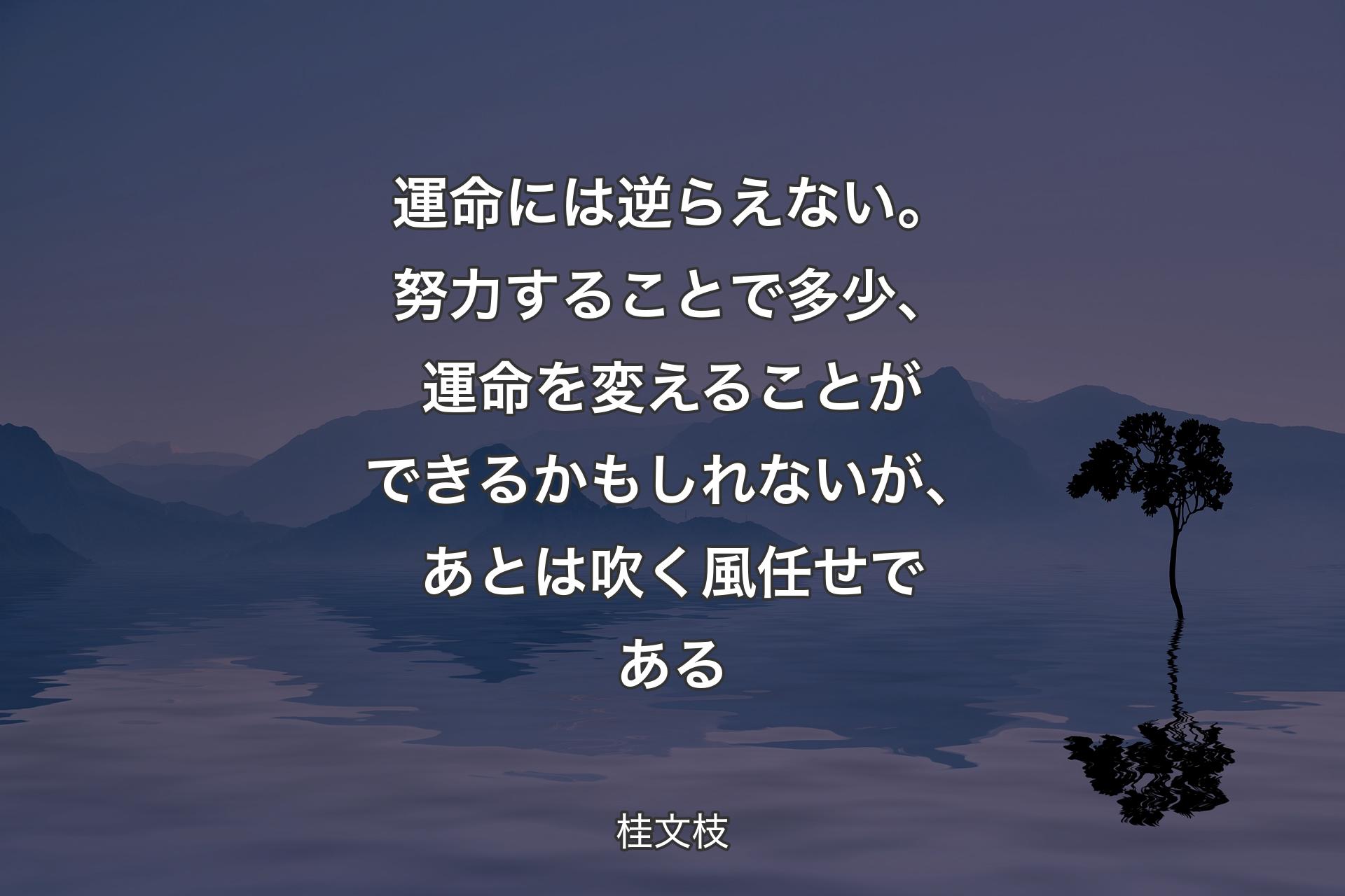 運命には逆らえない。努力することで多少、運命を変えることができるかもしれないが、あとは吹く風任せである - 桂文枝