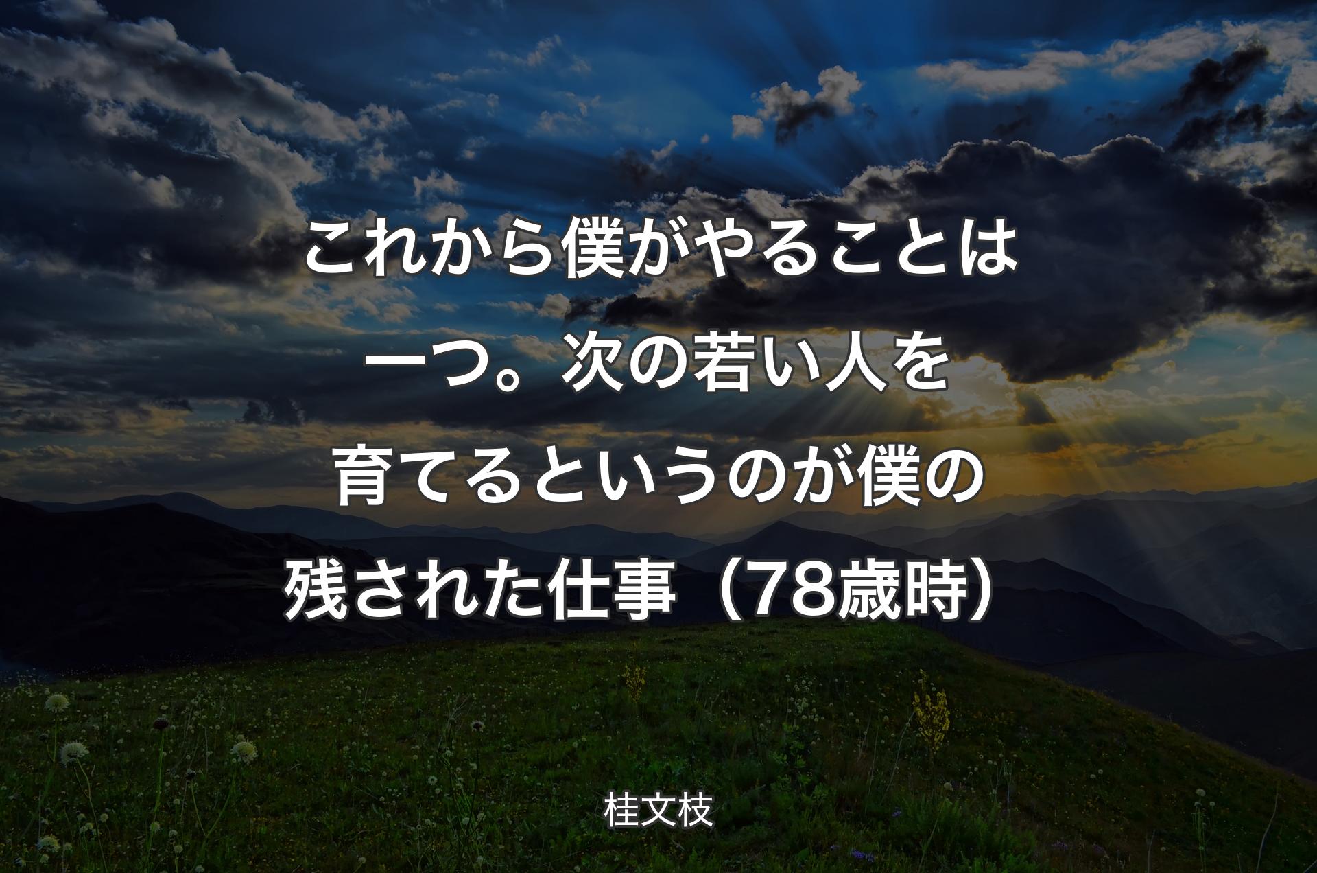 これから僕がやることは一つ。次の若い人を育てるというのが僕の残された仕事（78歳時） - 桂文枝