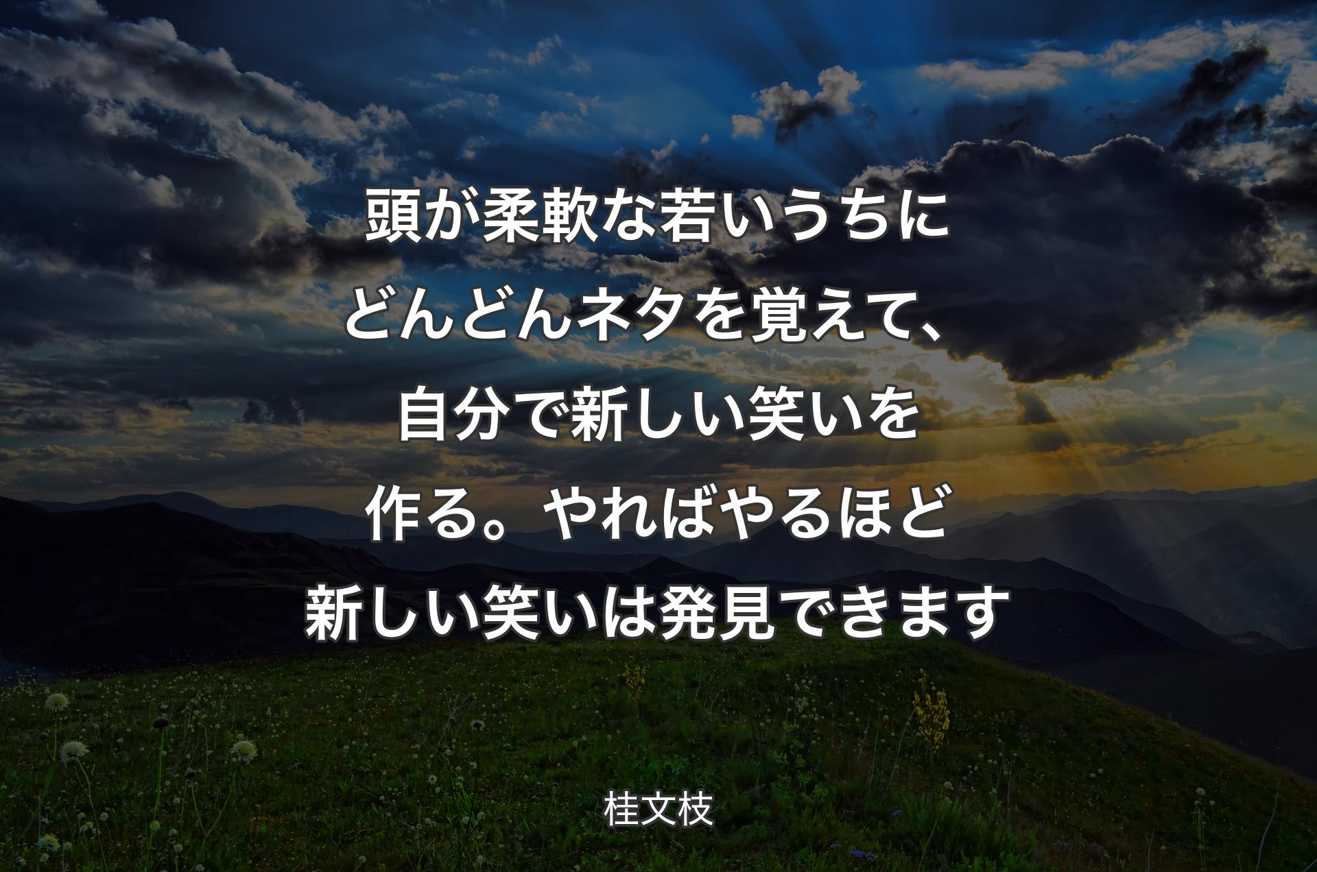 頭が柔軟な若いうちにどんどんネタを覚えて、自分で新しい笑いを作る。やればやるほど新しい笑いは発見できます - 桂文枝