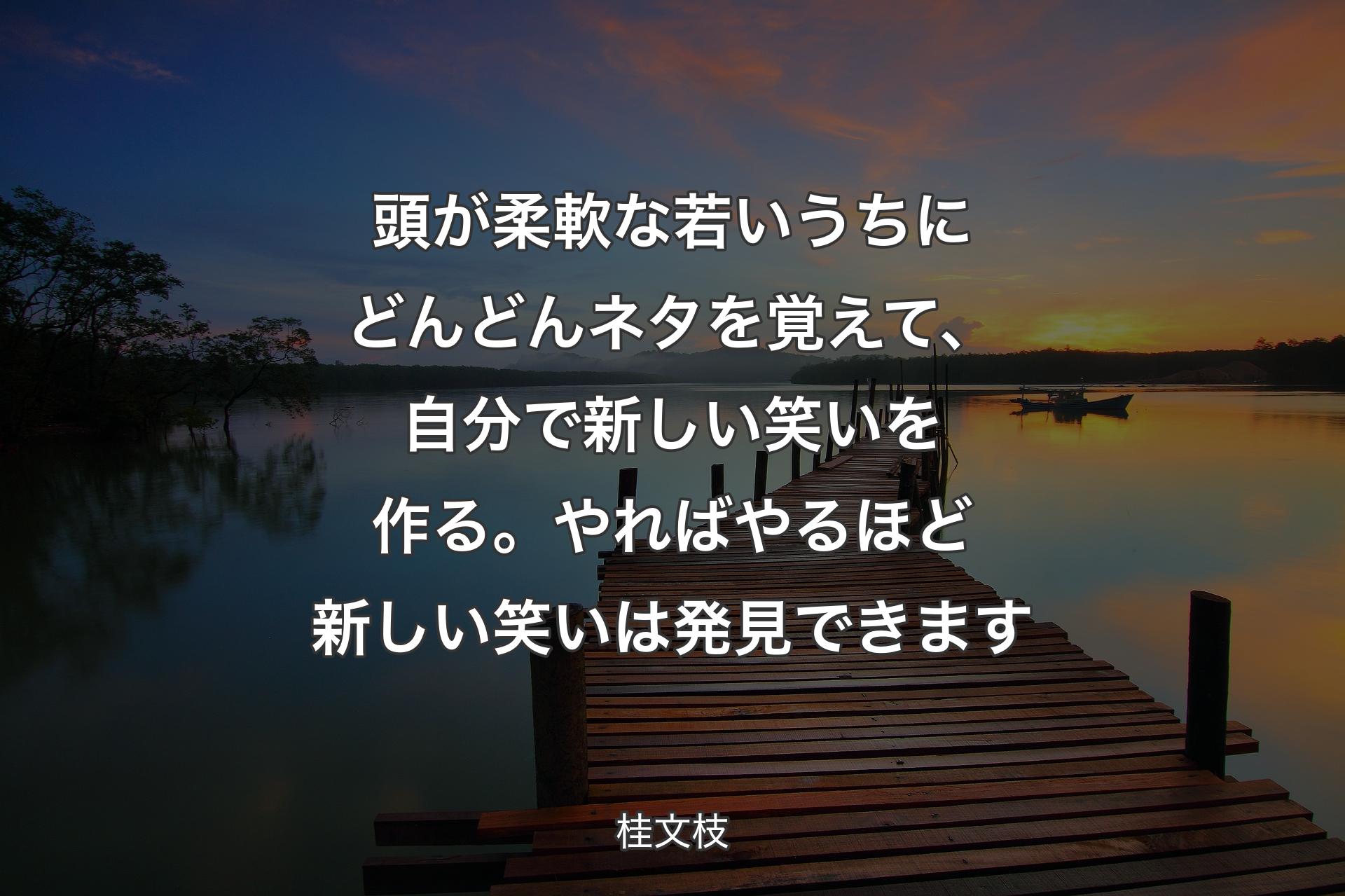 【背景3】頭が柔軟な若いうちにどんどんネタを覚えて、自分で新しい笑いを作る。やればやるほど新しい笑いは発見できます - 桂文枝