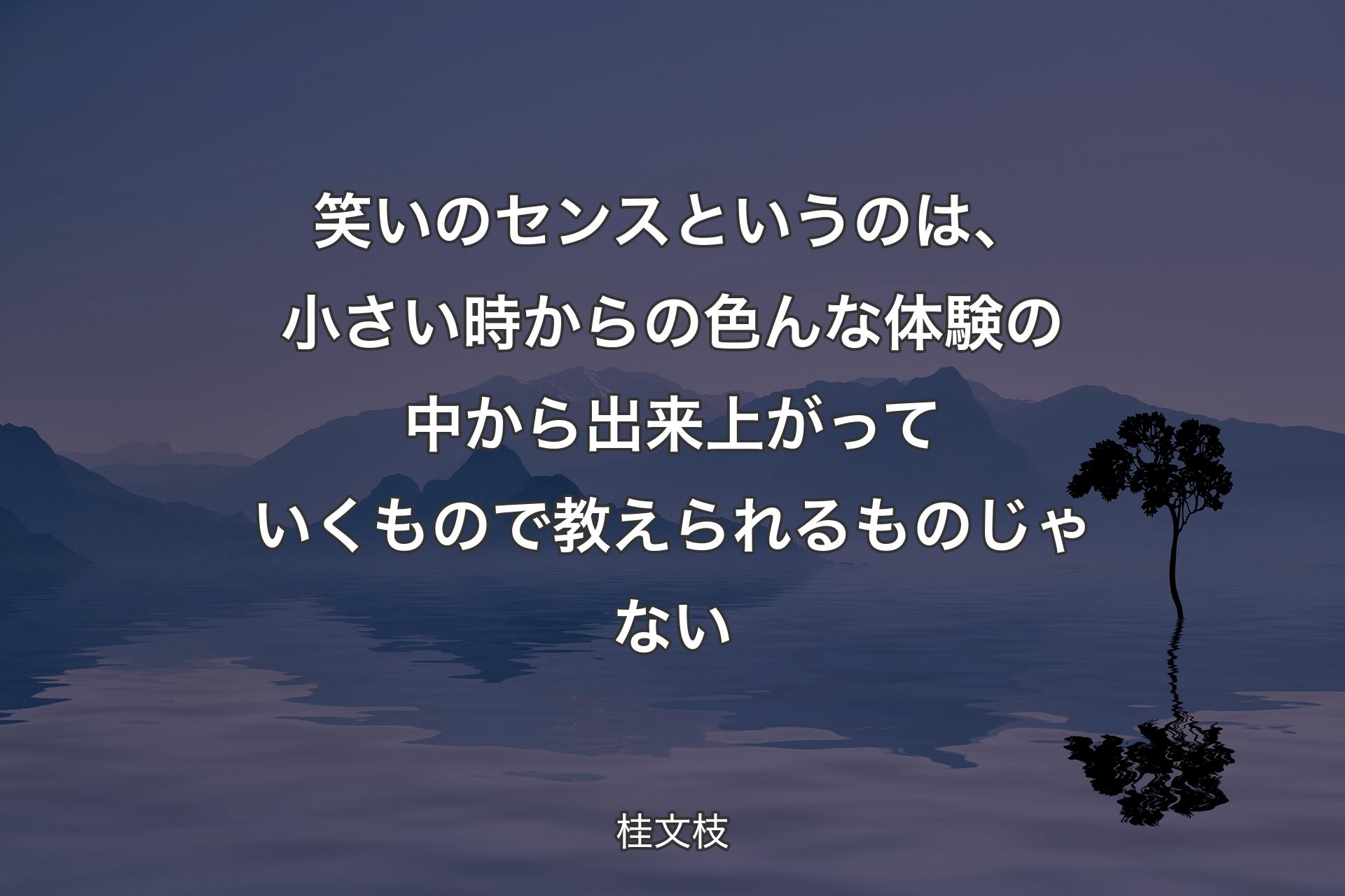 【背景4】笑いのセンスというのは、小さい時からの色んな体験の中から出来上がっていくもので教えられるものじゃない - 桂文枝