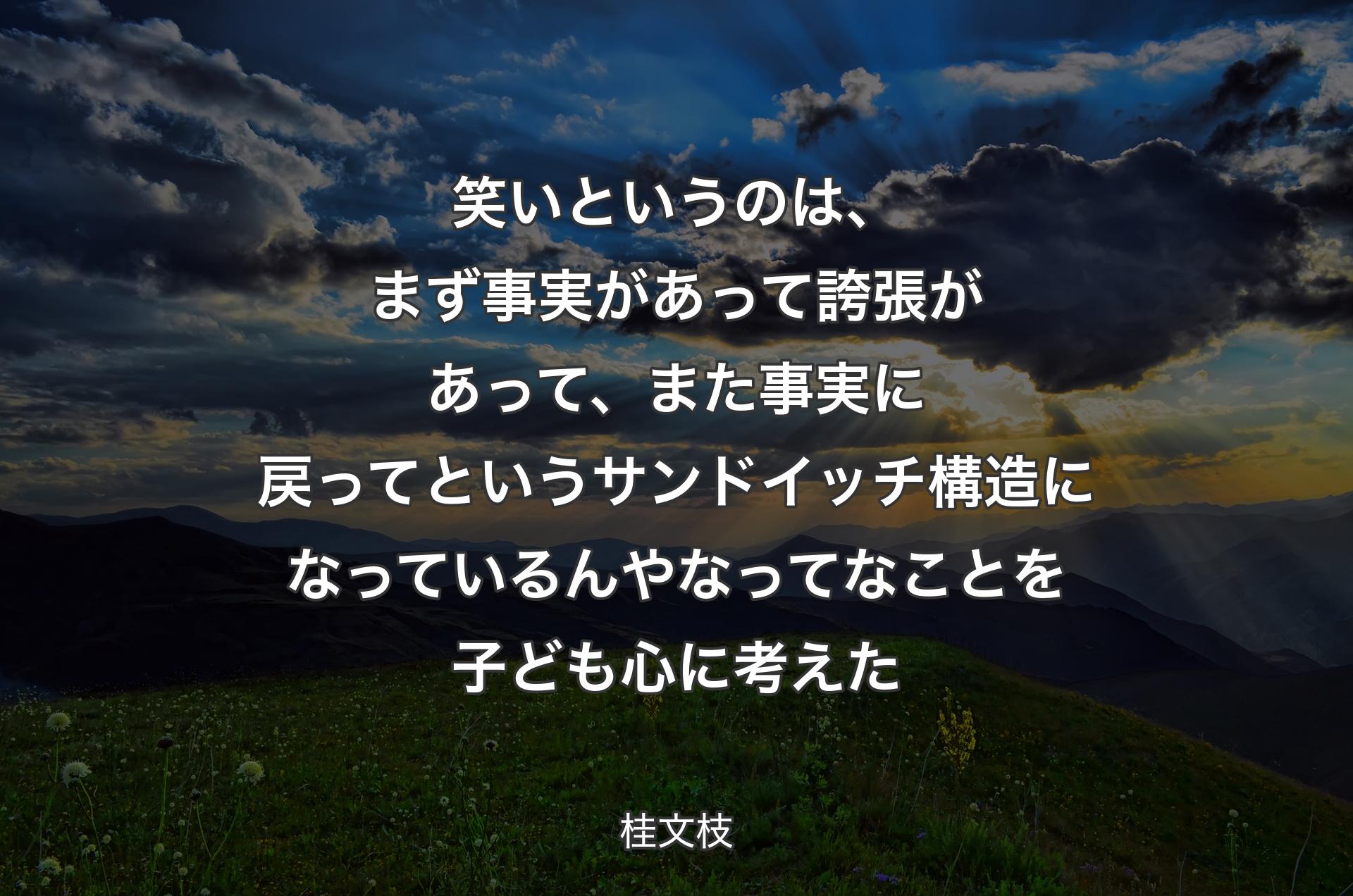 笑いというのは、まず事実があって誇張があって、また事実に戻ってというサンドイッチ構造になっているんやなってなことを子ども心に考えた - 桂文枝