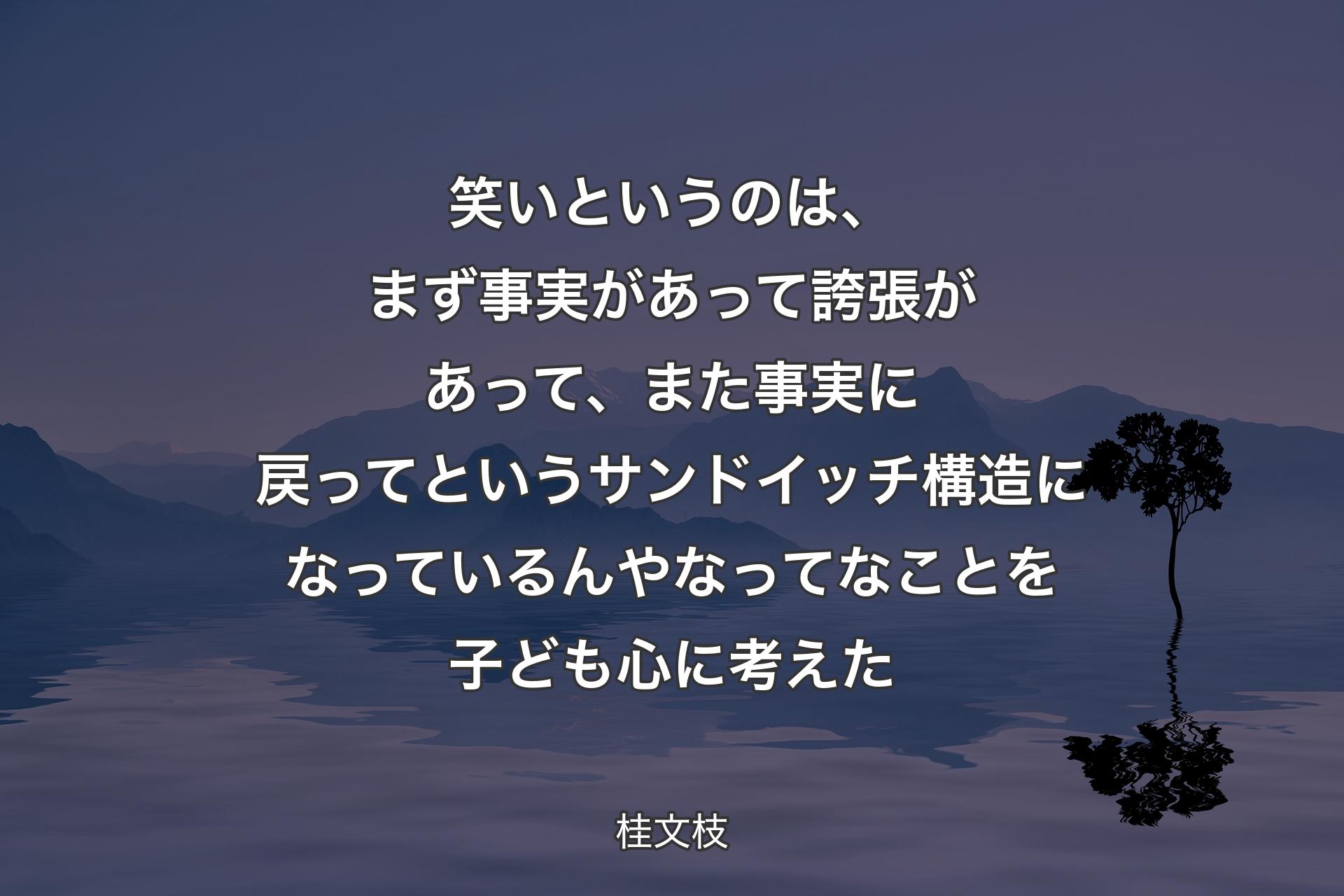 【背景4】笑いというのは、まず事実があって誇張があって、また事実に戻ってというサンドイッチ構造になっているんやなってなことを子ども心に考えた - 桂文枝