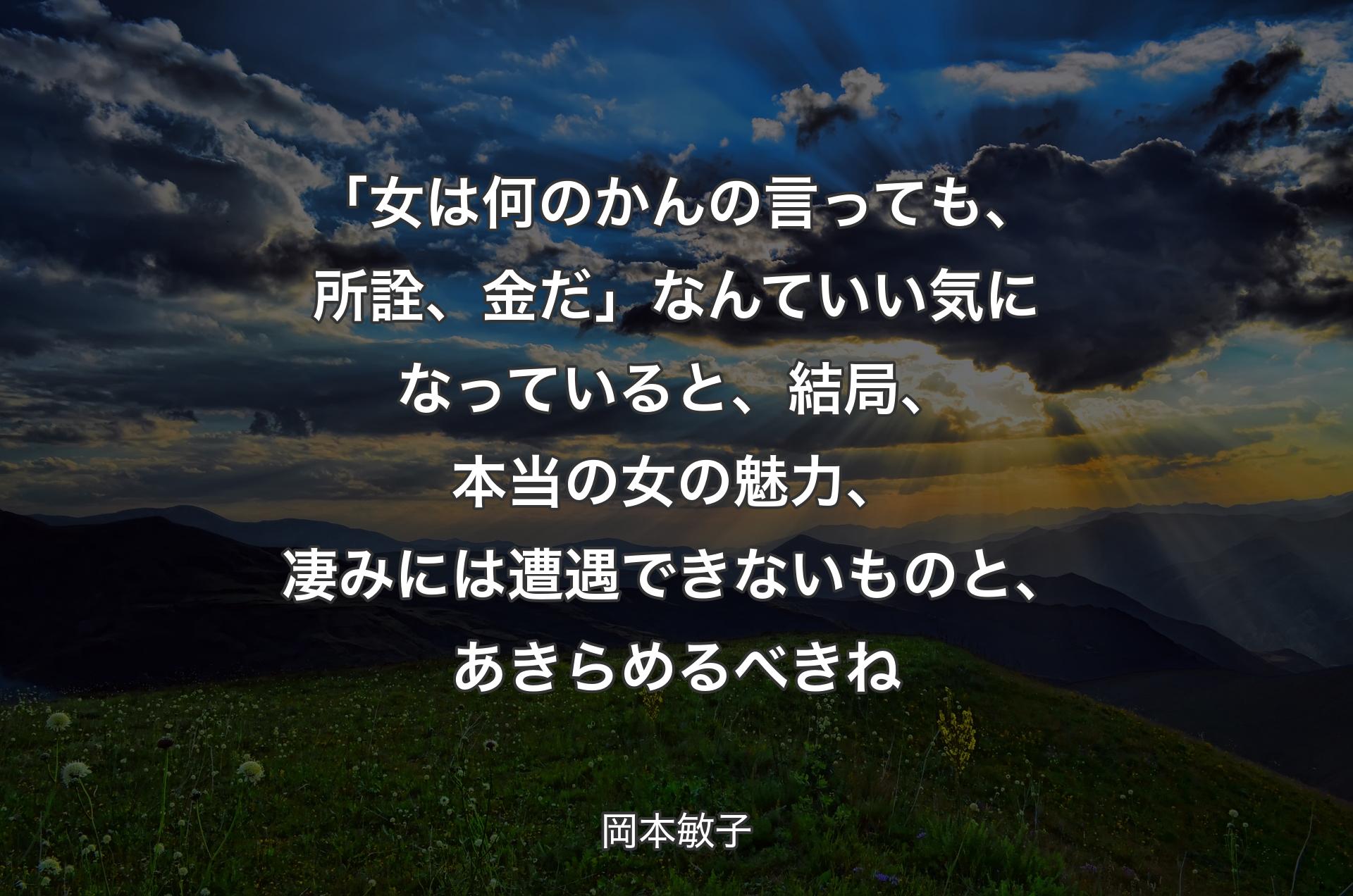 「女は何のかんの言っても、所詮、金だ」なんていい気になっていると、結局、本当の女の魅力、凄みには遭遇できないものと、あきらめるべきね - 岡本敏子