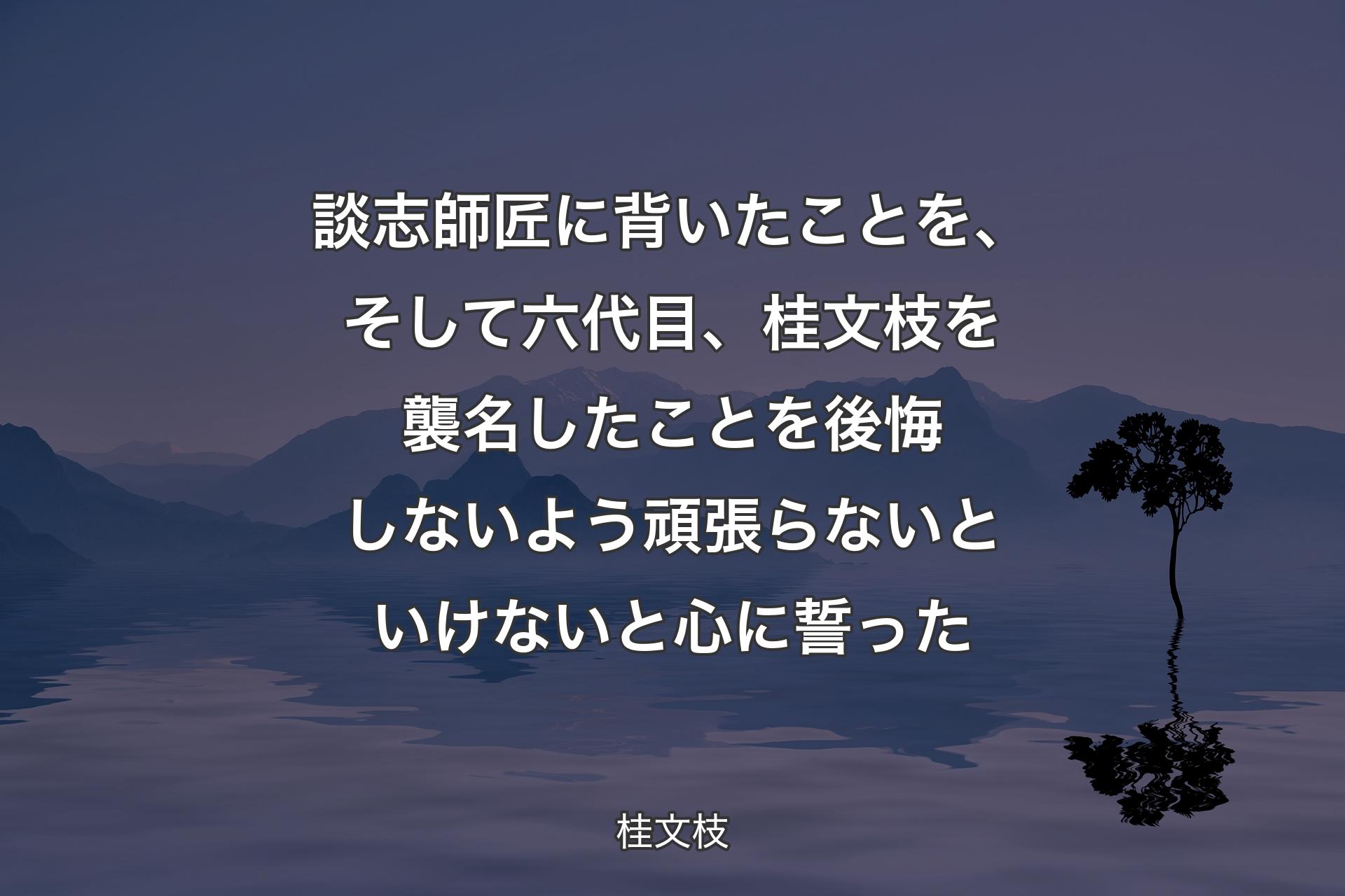 【背景4】談志師匠に背いたことを、そして六代目、桂文枝を襲名したことを後悔しないよう頑張らないといけないと心に誓った - 桂文枝