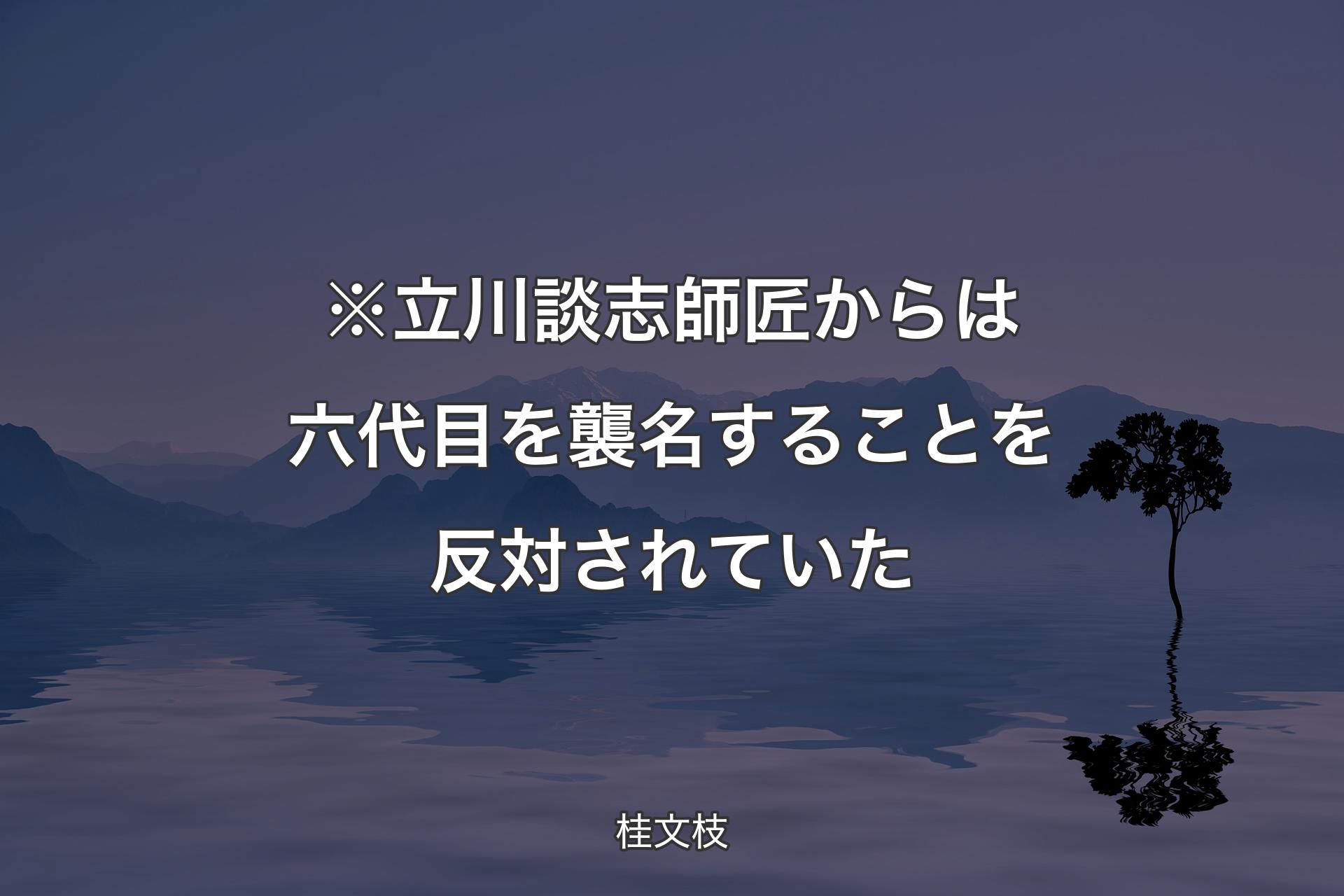 【背景4】※立川談志師匠からは六代目を襲名することを��反対されていた - 桂文枝