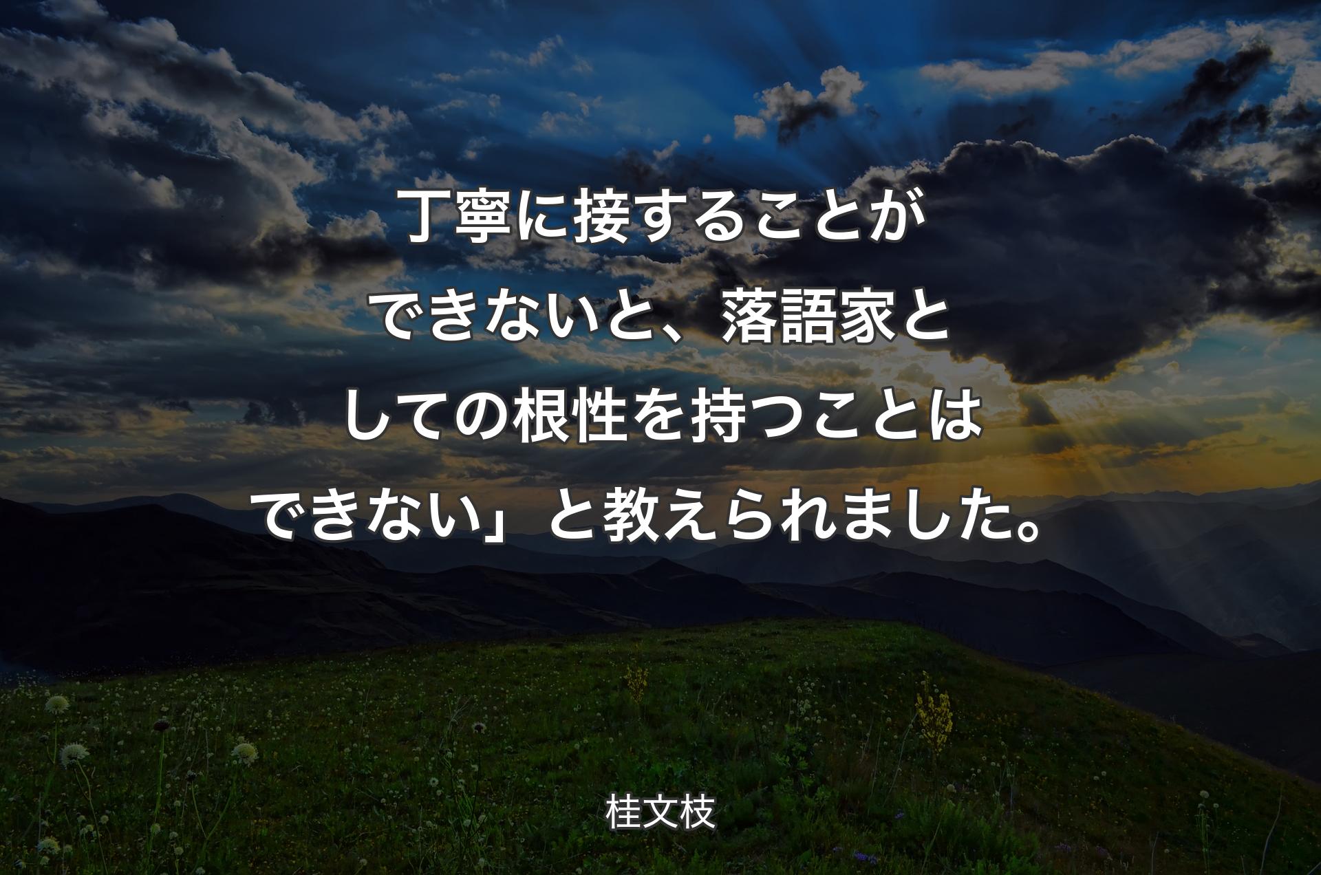 丁寧に接することができないと、落語家としての根性を持つことはできない」と教えられました。 - 桂文枝