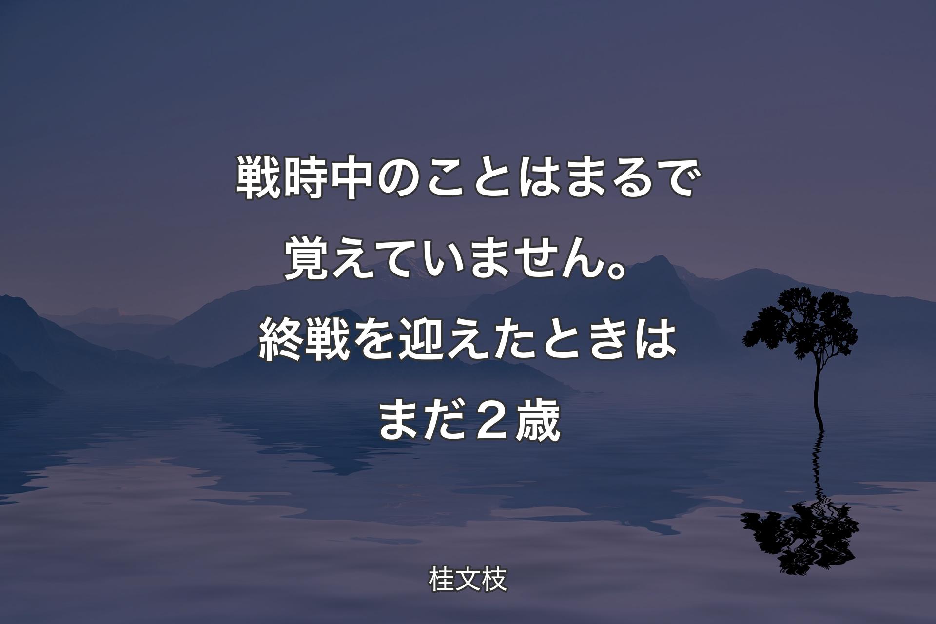 【背景4】戦時中��のことはまるで覚えていません。終戦を迎えたときはまだ２歳 - 桂文枝