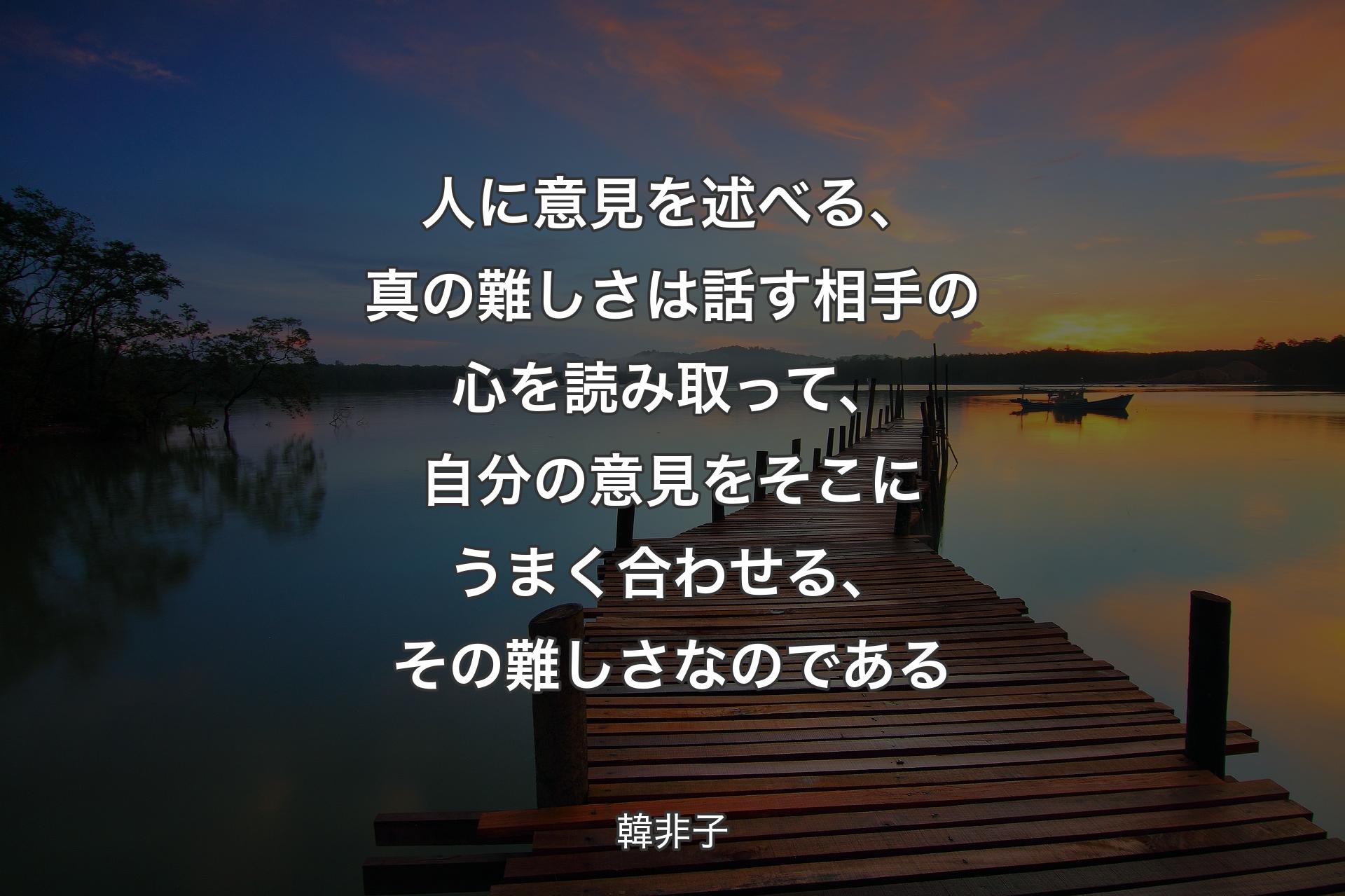 人に意見を述��べる、真の難しさは話す相手の心を読み取って、自分の意見をそこにうまく合わせる、その難しさなのである - 韓非子