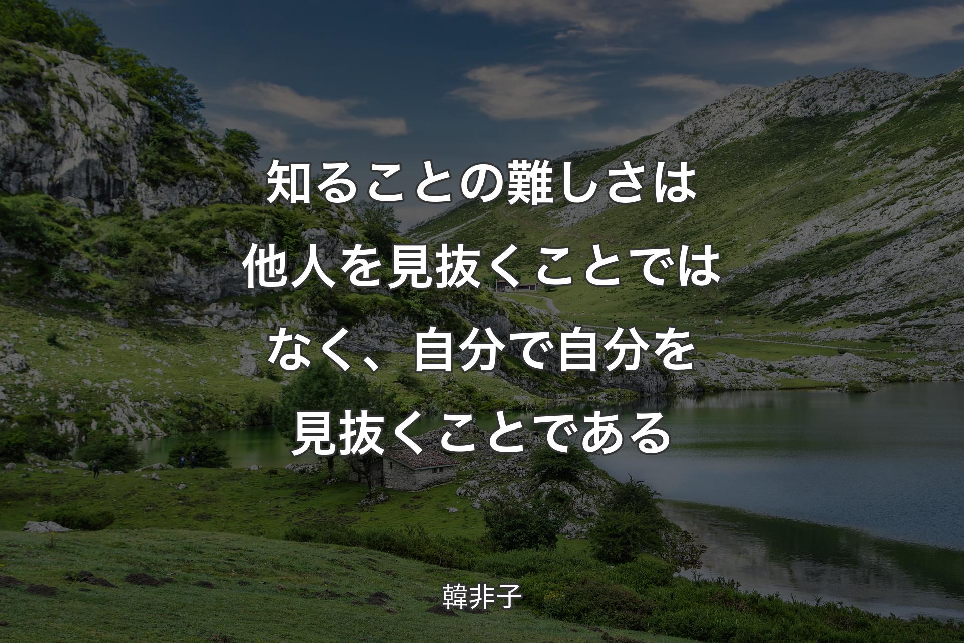 知ることの難しさは他人を見抜くことではなく、自分で自分を見抜くことである - 韓非子