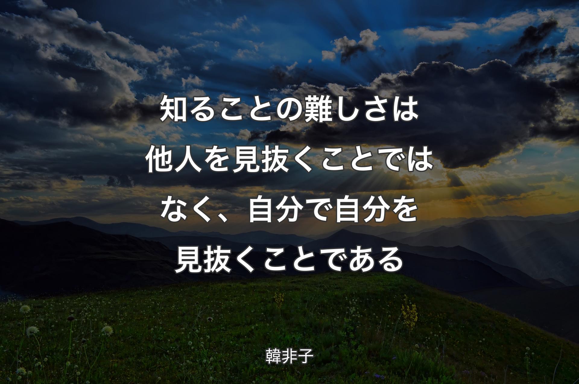 知ることの難しさは他人を見抜くことではなく、自分で自分を見抜くことである - 韓非子