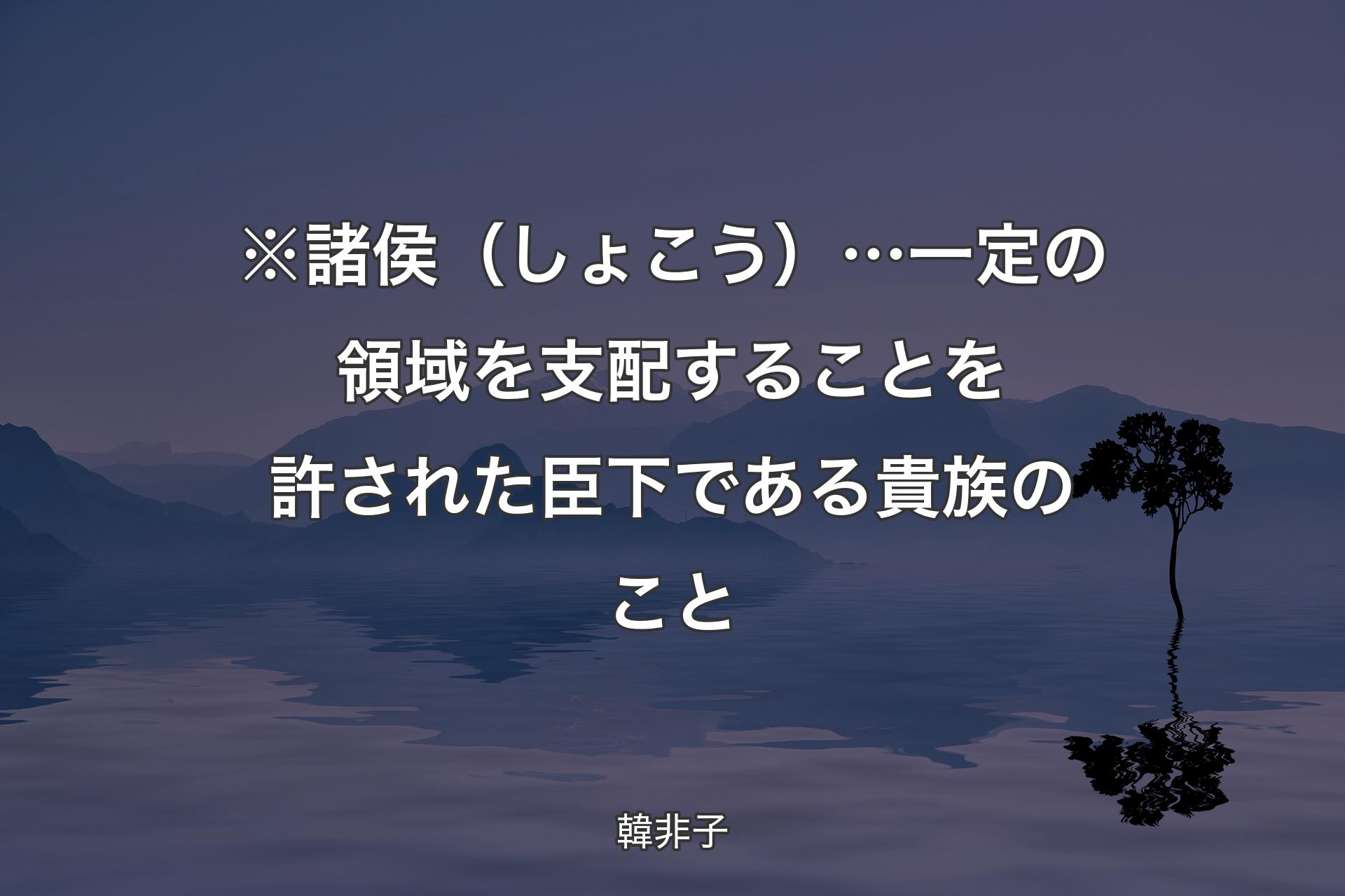 ※諸侯（しょこう）…一定の領域を支配することを許された臣下である貴族のこと - 韓非子