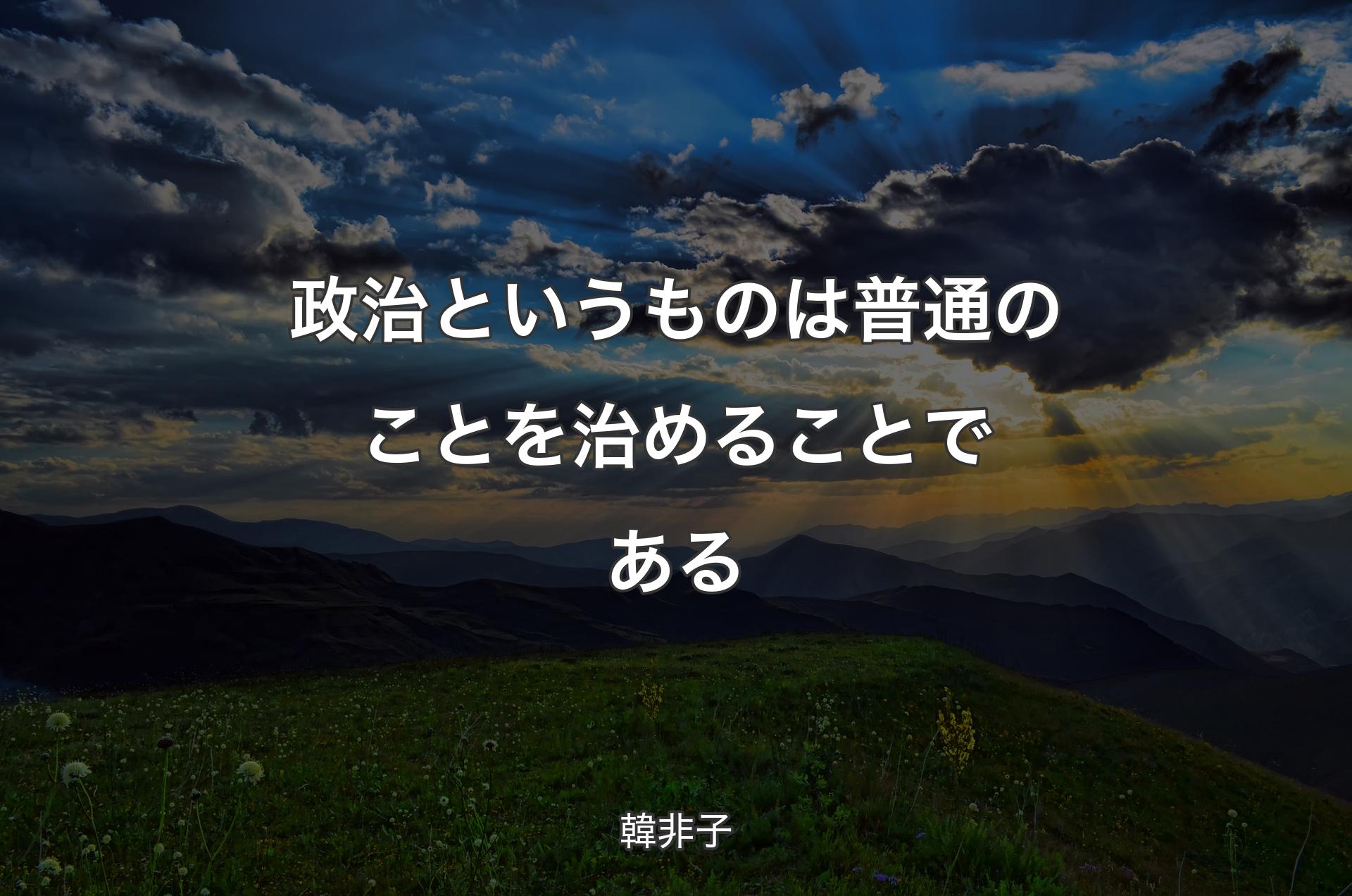 政治というものは普通のことを治めることである - 韓非子