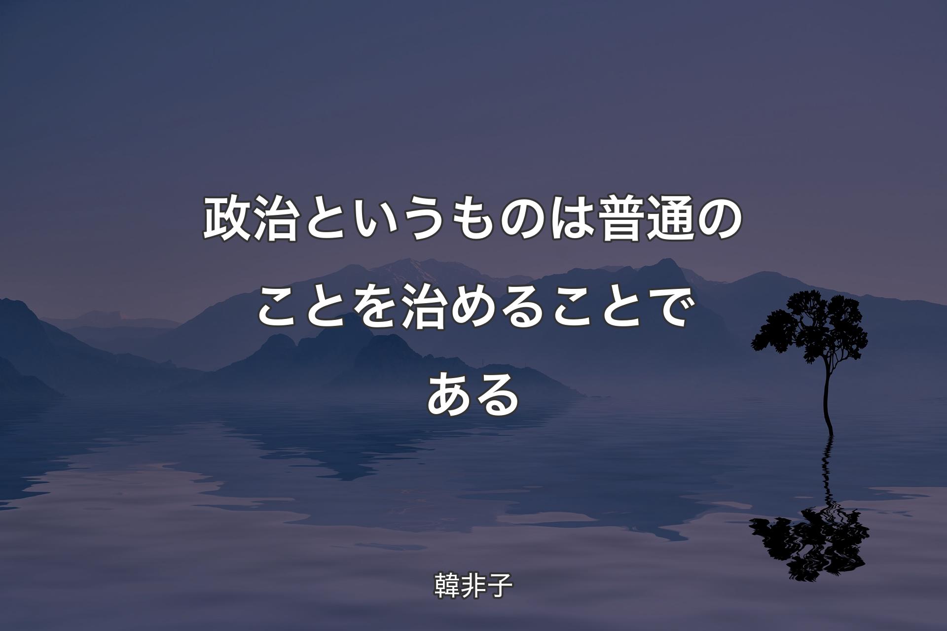 政治というものは普通のことを治めることである - 韓非子