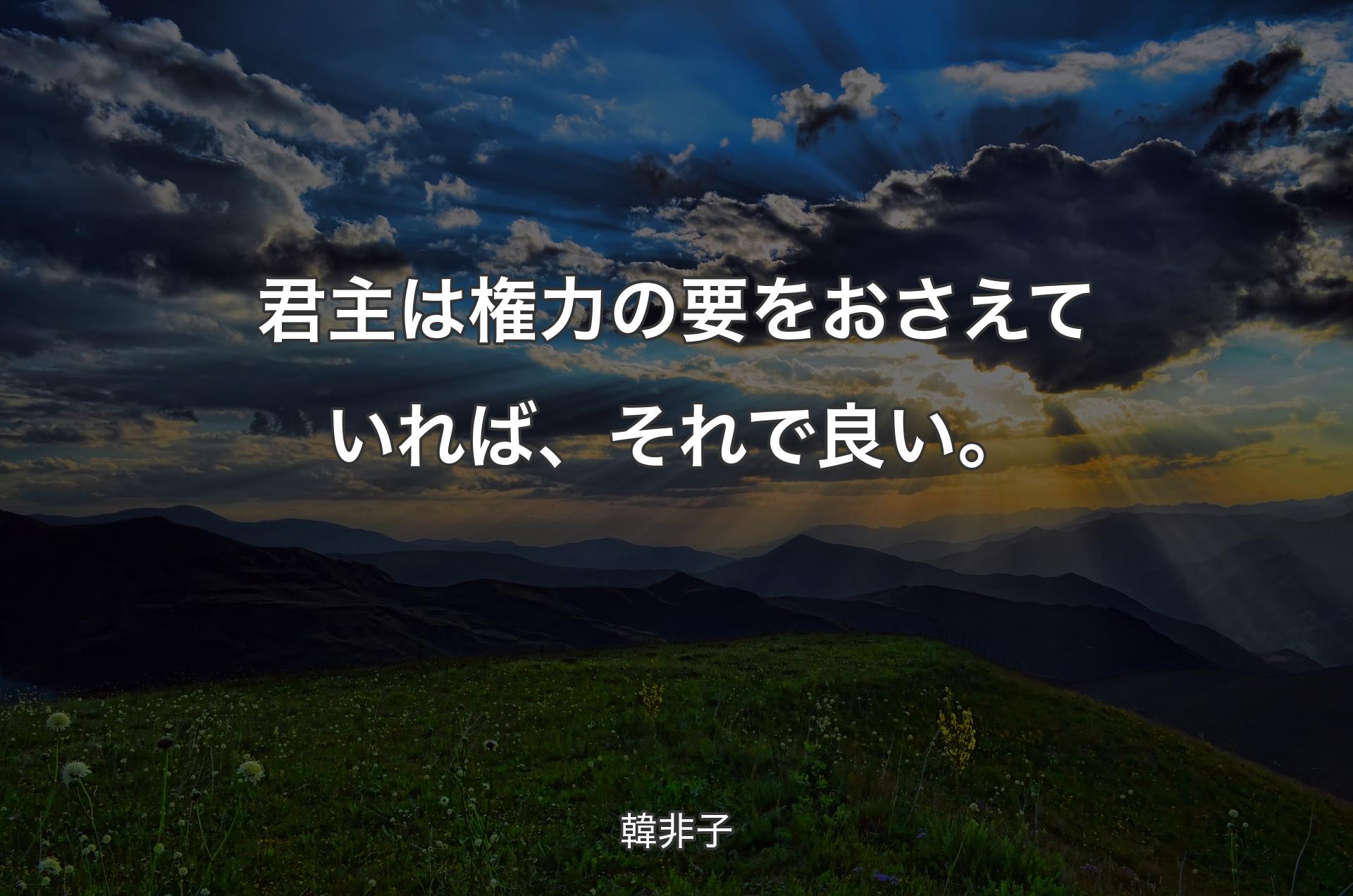 君主は権力の要をおさえていれば、それで良い。 - 韓非子