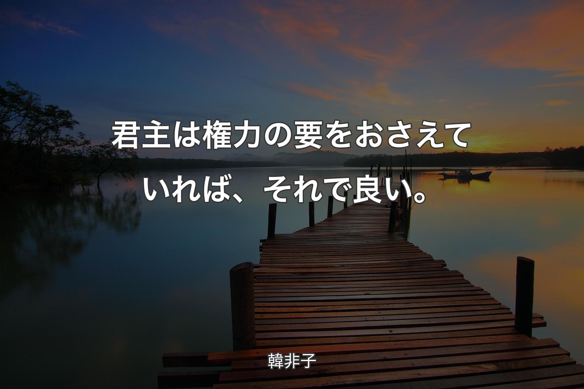 君主は権力の要をおさえていれば、それで良い。 - 韓非子