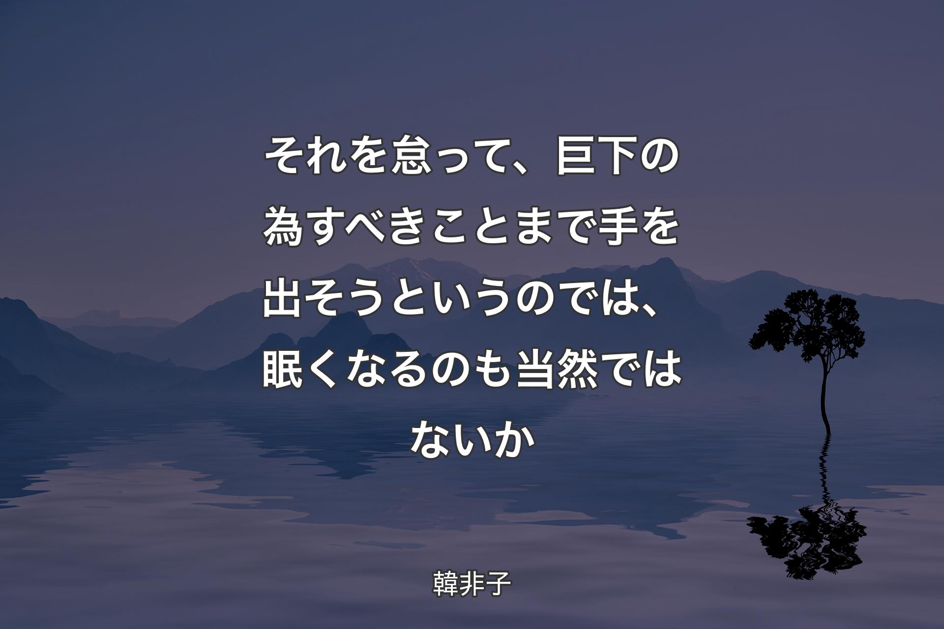 それを怠��って、巨下の為すべきことまで手を出そうというのでは、眠くなるのも当然ではないか - 韓非子