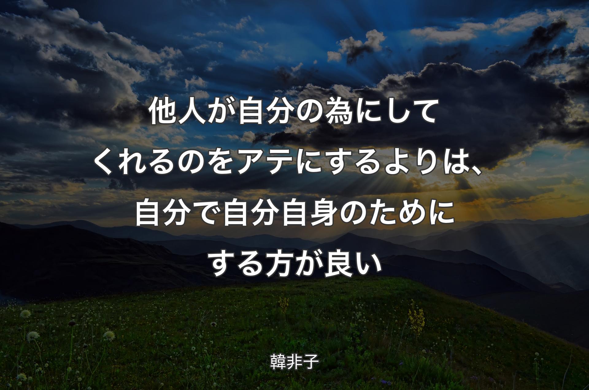 他人が自分の為にしてくれるのをアテにするよりは、自分で自分自身のためにする方が良い - 韓非子