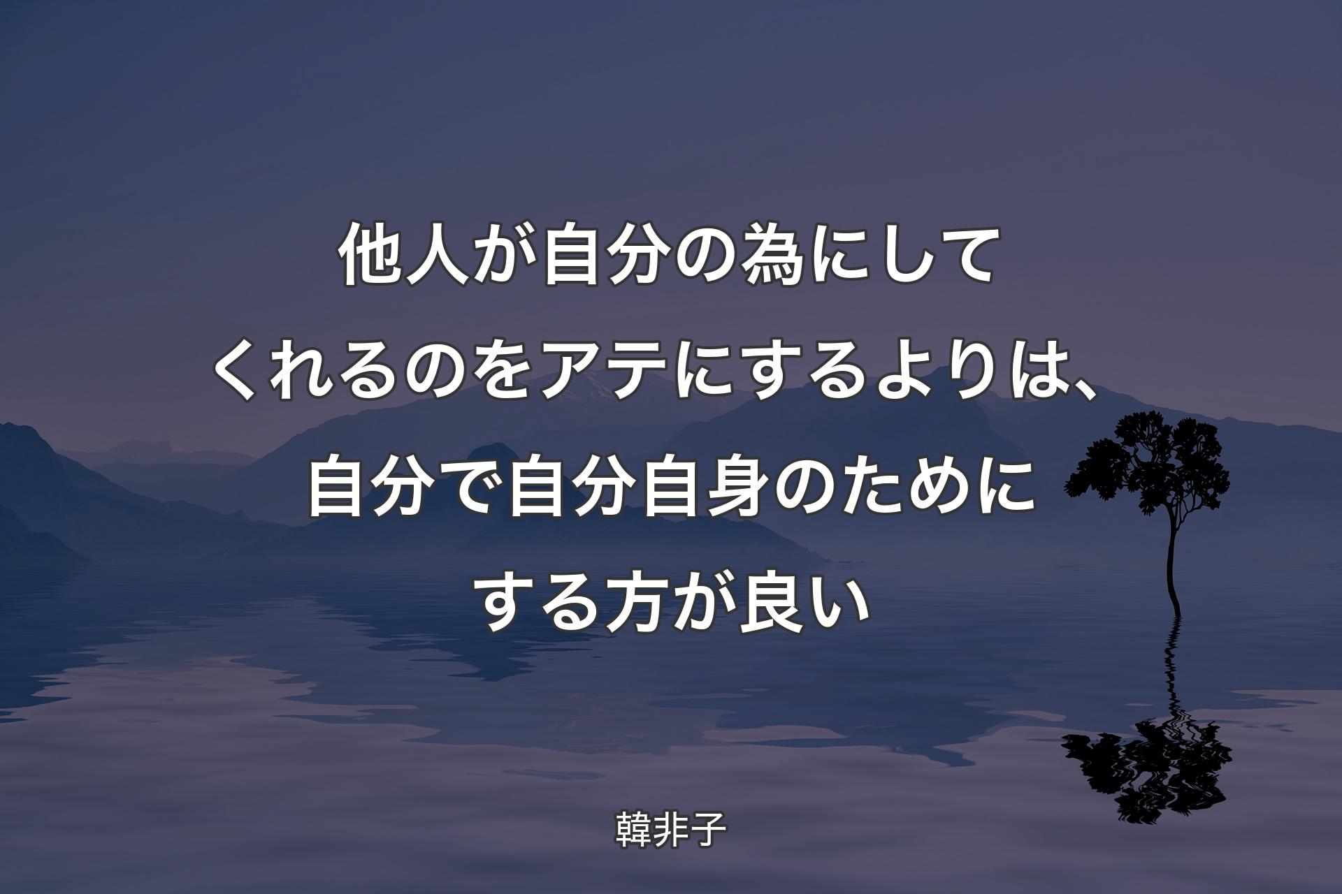 【背景4】他人が自分の為にしてくれるのをアテにするよりは、自分で自分自身のためにする方が良い - 韓非子