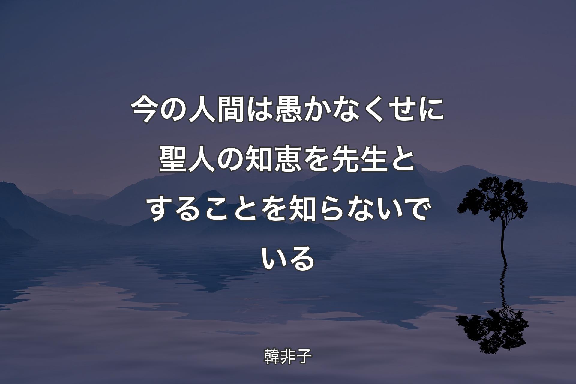 【背景4】今の人間は愚かなくせに聖人の知恵を先生とすることを知らないでいる - 韓非子