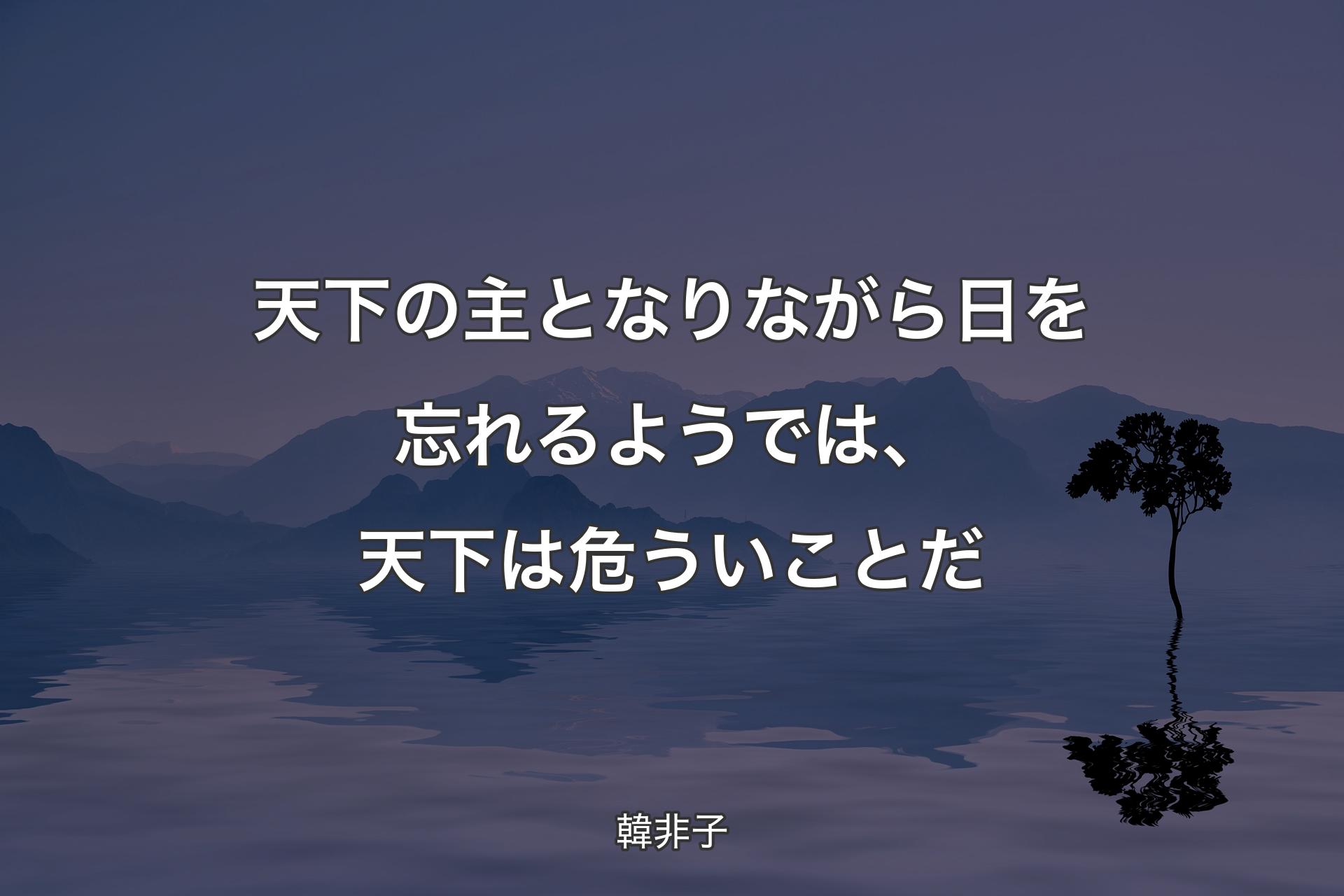 天下の主となりながら日を忘れるようでは、天下は危ういことだ - 韓非子