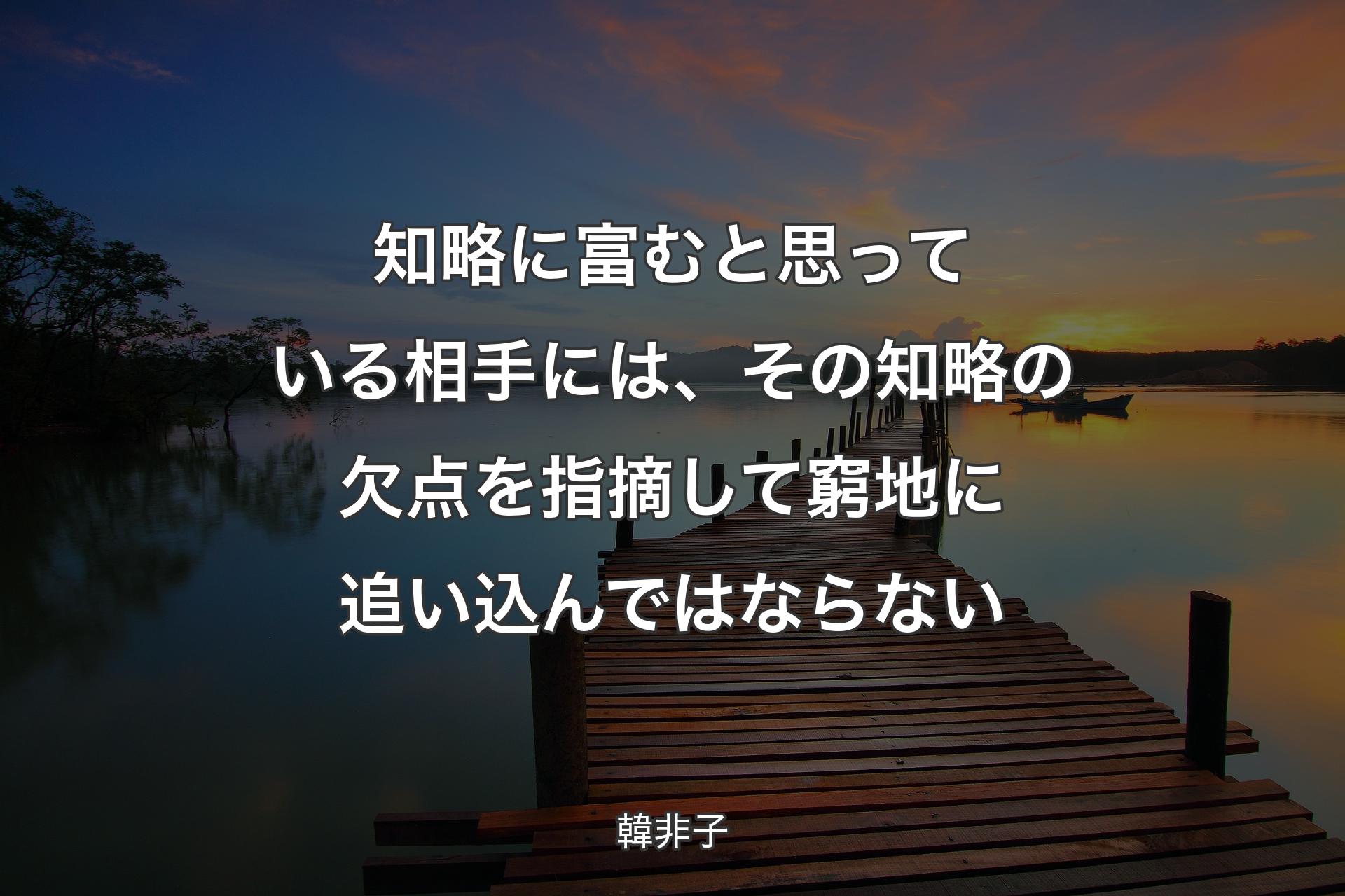 知略に富むと思っている相手には、その知略の欠点を指摘して窮地に追い込んではならない - 韓非子