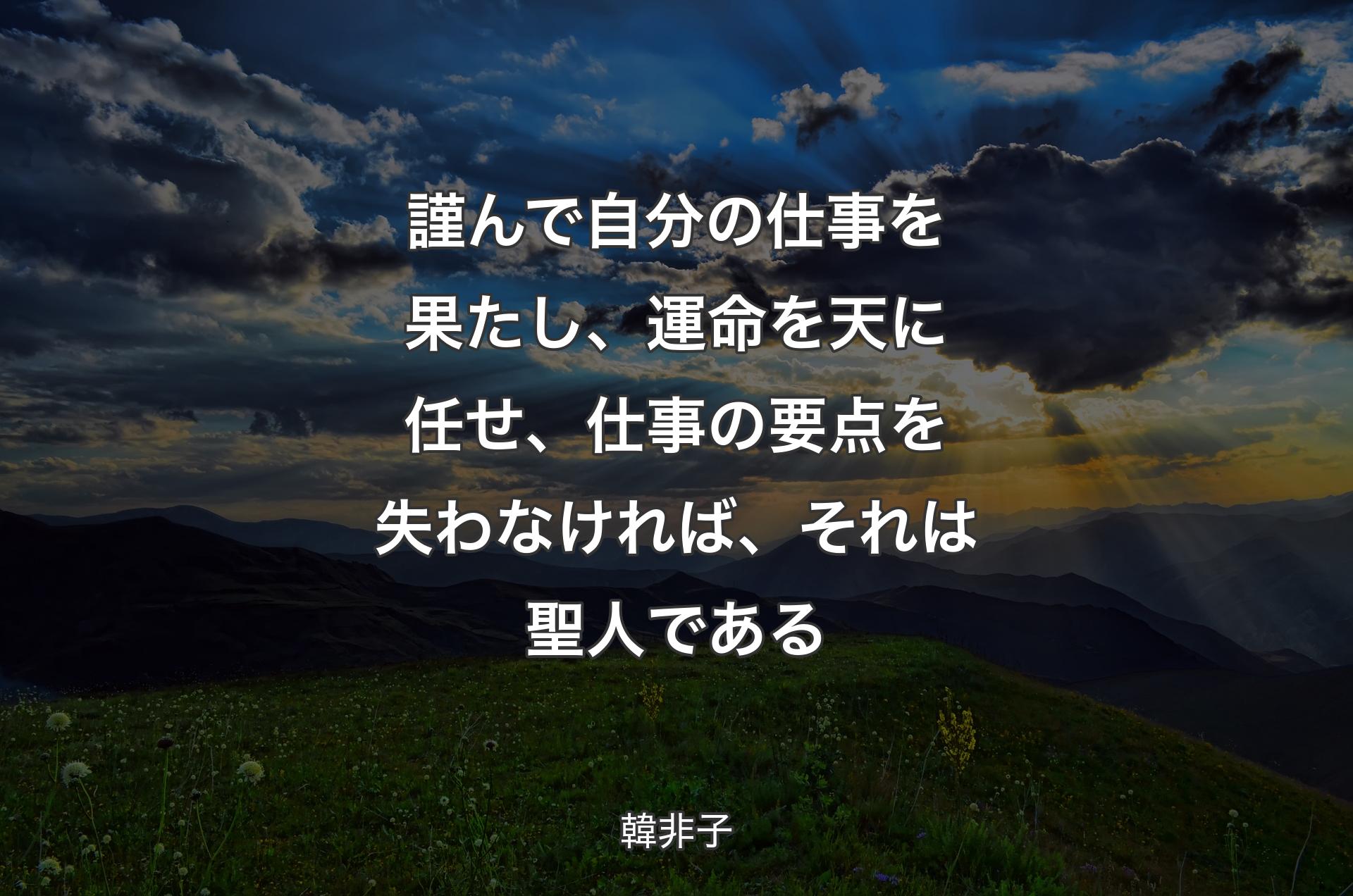 謹んで自分の仕事を果たし、運命を天に任せ、仕事の要点を失わなければ、それは聖人である - 韓非子