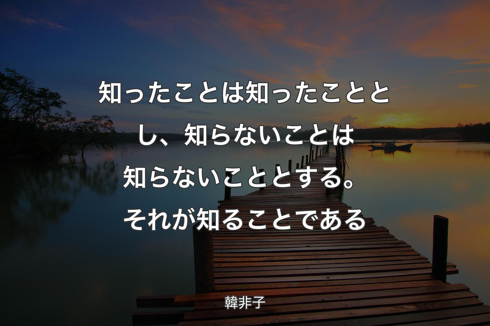 【背景3】知ったことは知ったこととし、知らないことは知らないこととする。それが知る�ことである - 韓非子