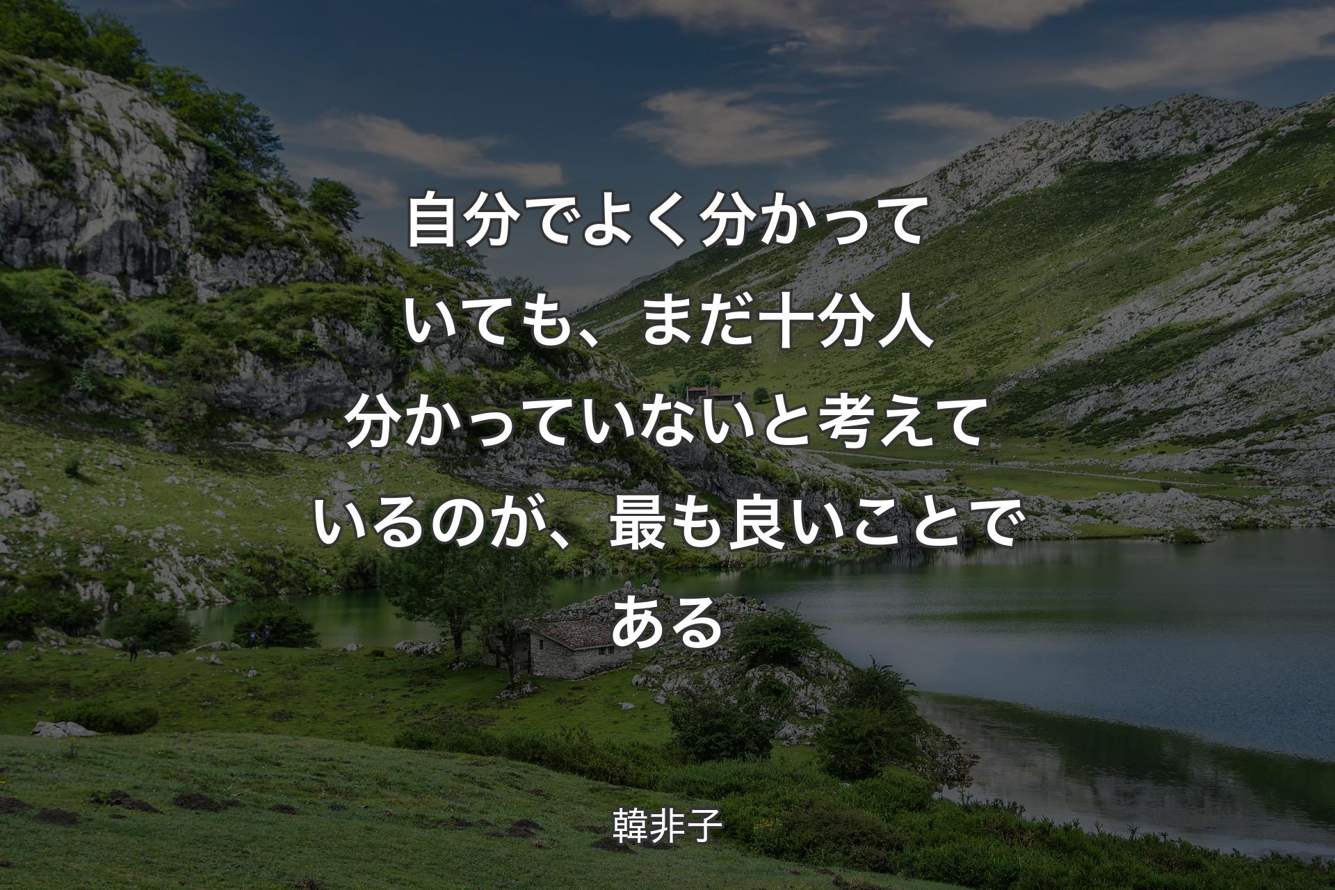 自分でよく分かっていても、まだ十分人分かっていないと考えているのが、最も良いことである - 韓非子