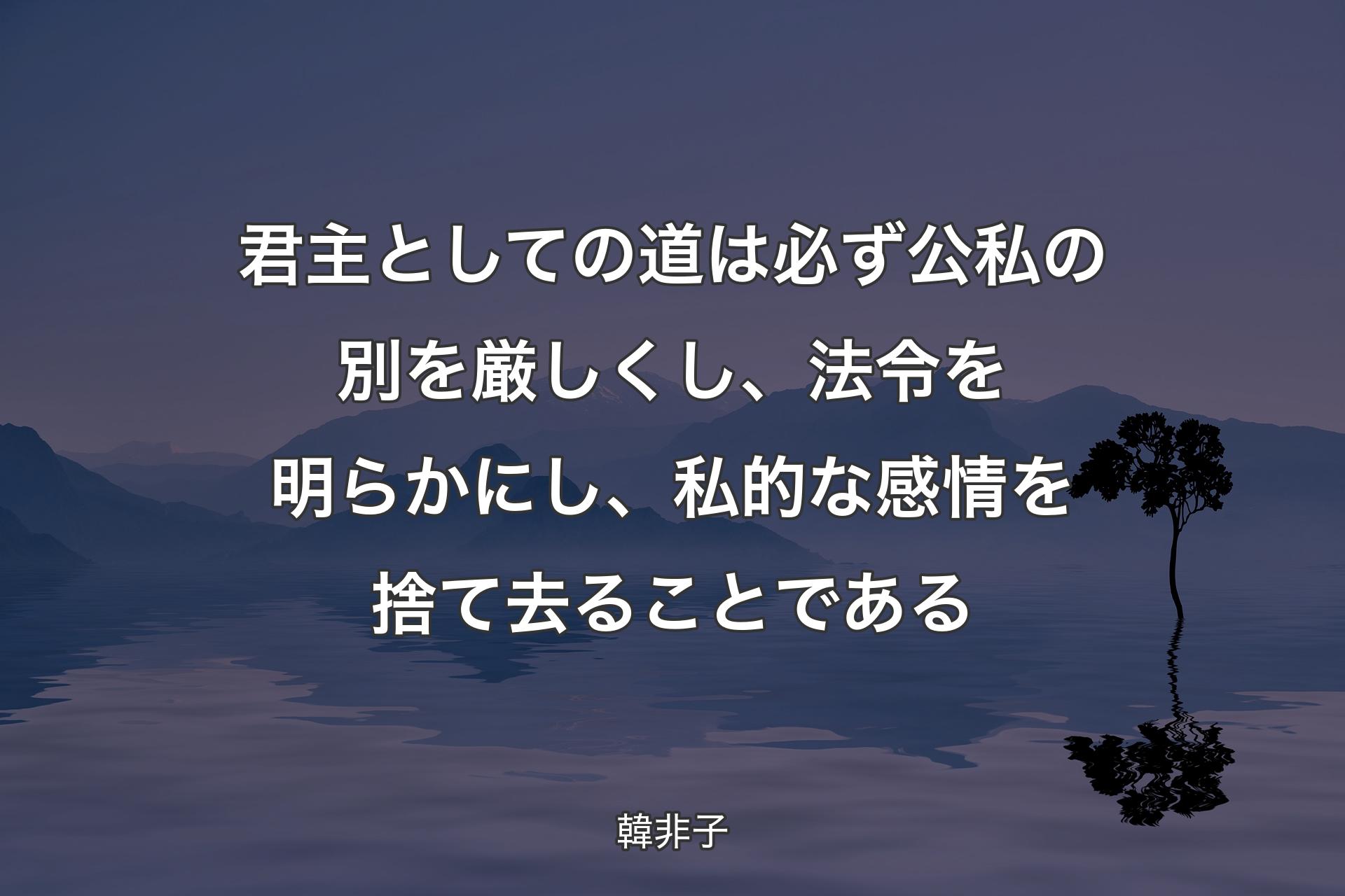 君主としての道は必ず公私の別を厳しくし、法令を明らかにし、私的な感情を捨て去ることである - 韓非子