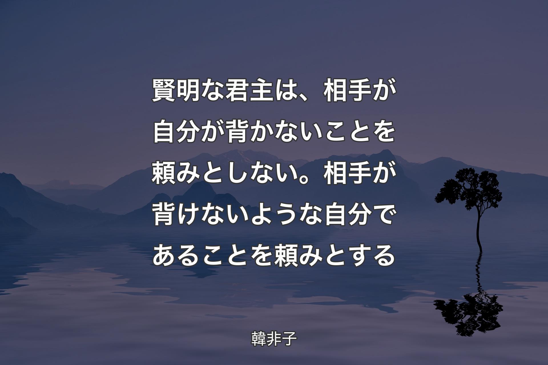 賢明な君主は、相手が自分が背かないことを頼みとしない。相手が背けないような自分であることを頼みとする - 韓非子