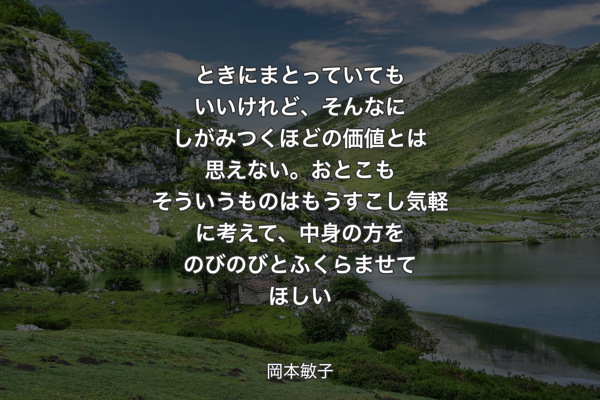 【背景1】ときにまとっていてもいいけれど、そんなにしがみつくほどの価値とは思えない。おとこもそういうものはもうすこし気軽に考えて、中身の方をのびのびとふくらませてほしい - 岡本敏子