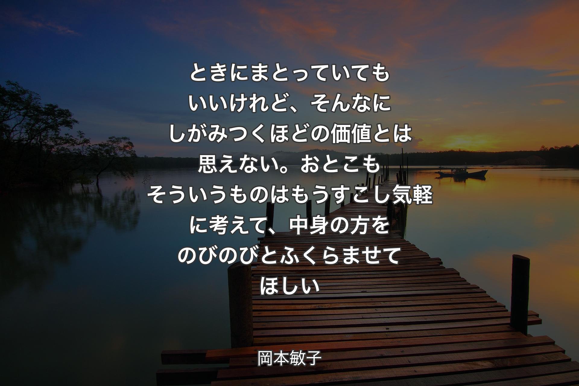 ときにまとっていてもいいけれど、そんなにしがみつくほどの価値とは思えない。おとこもそういうものはもうすこし気軽に考えて、中身の方をのびのびとふくらませてほしい - 岡本敏子