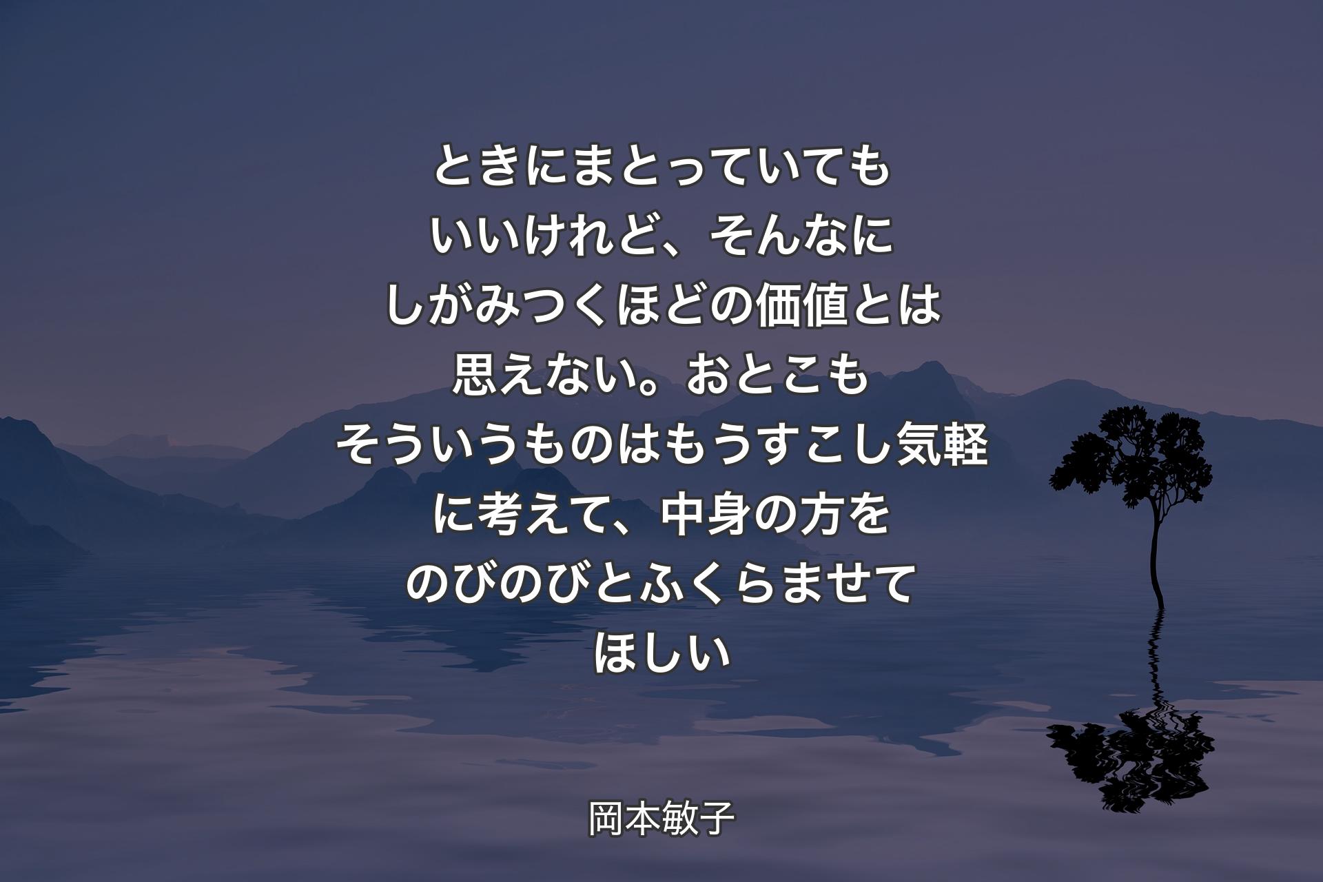 ときにまとっていてもいいけれど、そんなにしがみつくほどの価値とは思えない。おとこもそういうものはもうすこし気軽に考えて、中身の方をのびのびとふくらませてほしい - 岡本敏子