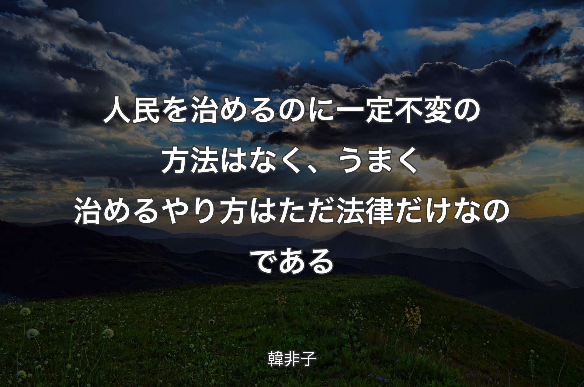 人民を治めるのに一定不変の方法はなく、うまく治めるやり方はただ法律だけなのである - 韓非子