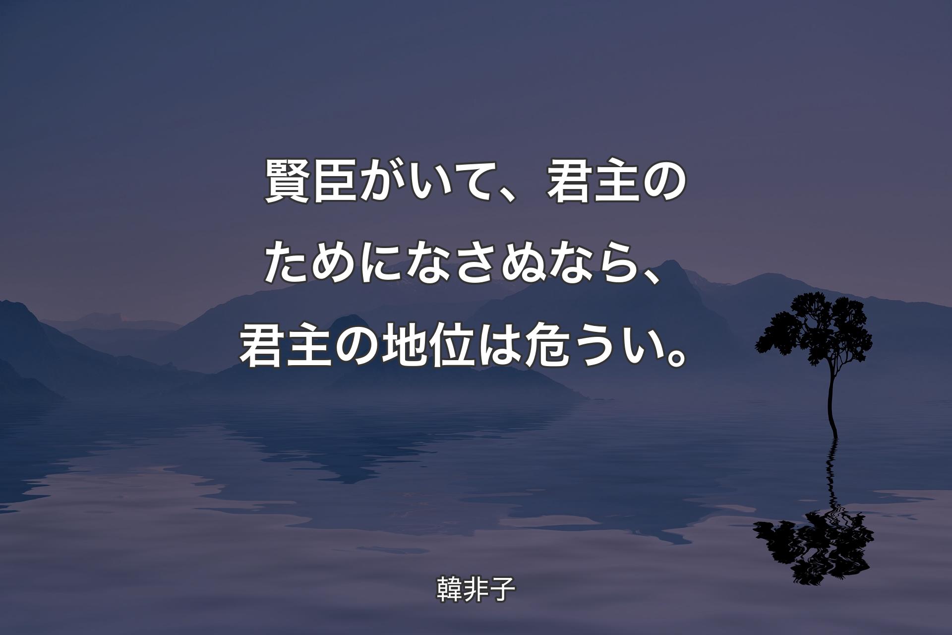 賢臣がいて、君主のためになさぬなら、君主の地位は危うい。 - 韓非子