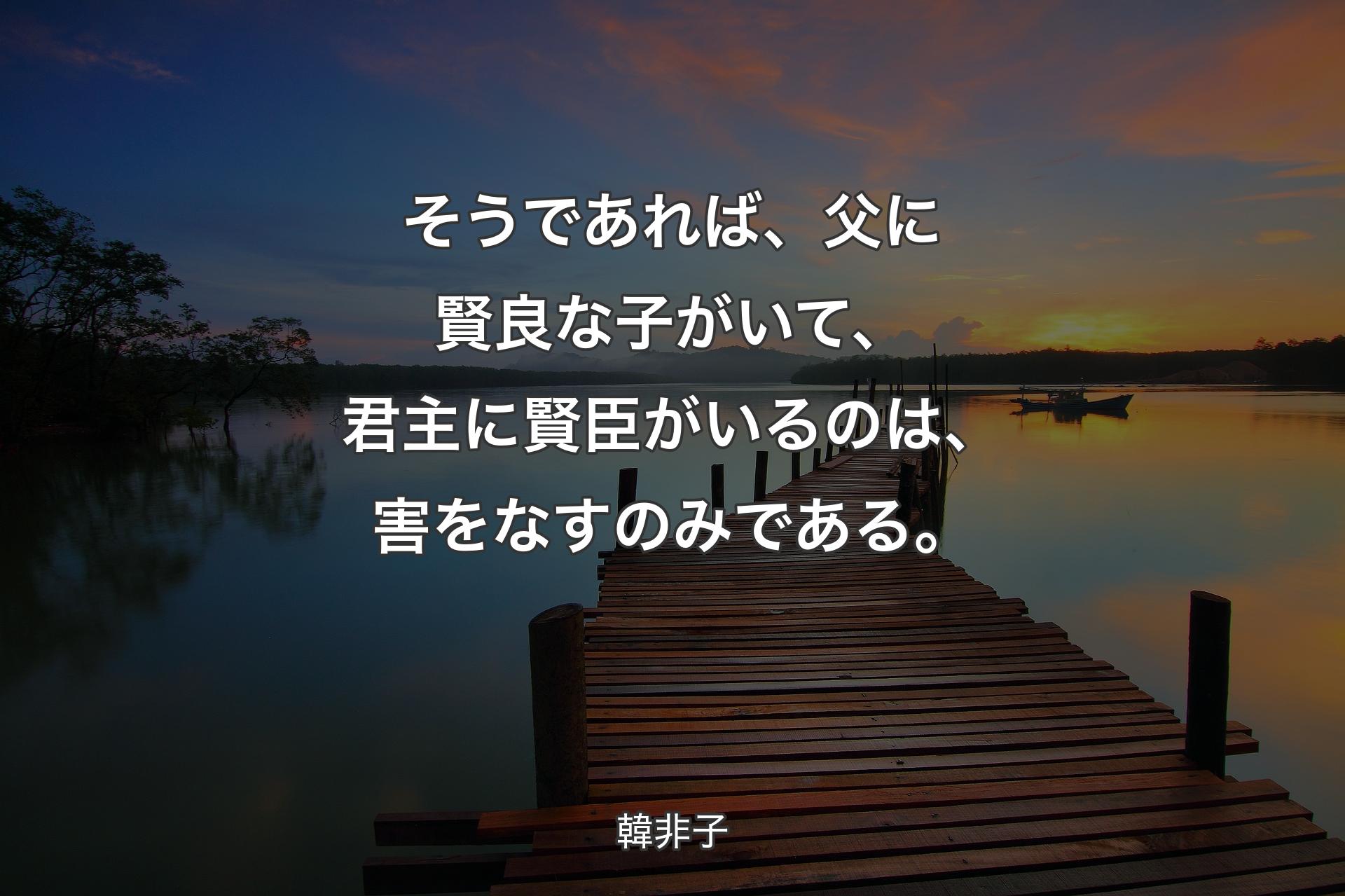 【背景3】そうであれば、父に賢良な子がいて、君主に賢臣がいるのは、害をなすのみである。 - 韓非子