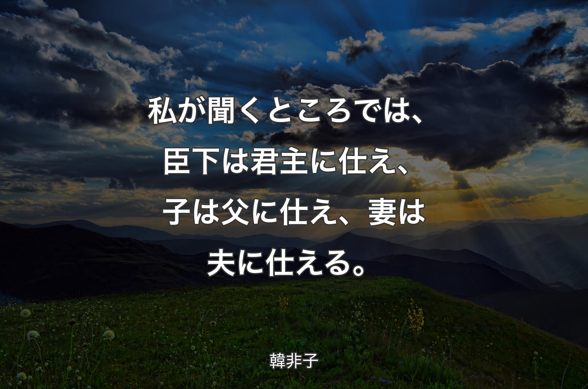 私が聞くところでは、臣下は君主に仕え、子は父に仕え、妻は夫に仕える。 - 韓非子